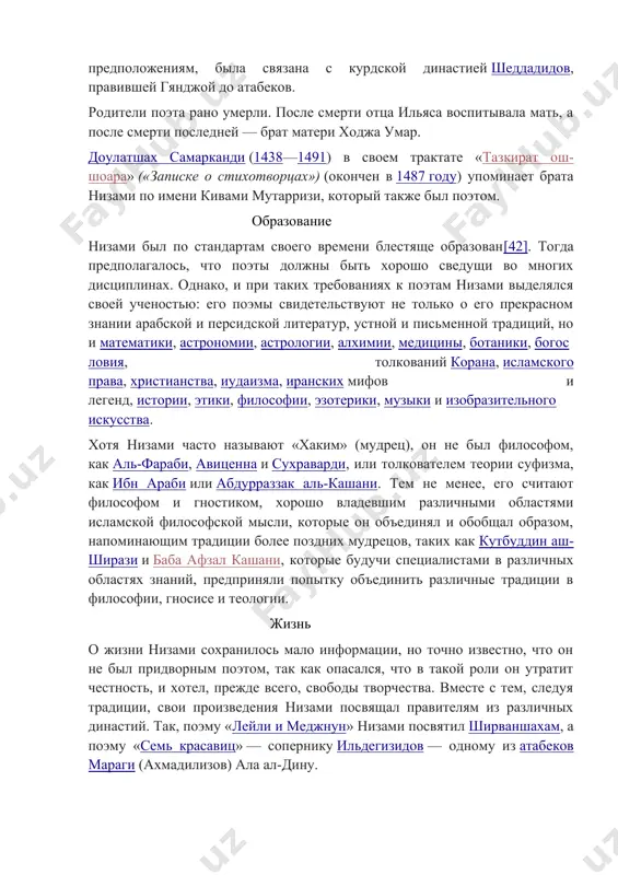 из кума (центральный иран), возможно был чиновником. мать, ра’иса, имела иранское происхождение, по словам самого низами, была курдянкой, вероятно, дочерью вождя курдского племени, и, по некоторым предположениям, была связана с курдской династией шеддадидов, правившей гянджой до атабеков. родители поэта рано умерли. после смерти отца ильяса воспитывала мать, а после смерти последней — брат матери ходжа умар. доулатшах самарканди (1438—1491) в своем трактате «тазкират ош-шоара» («записке о стихотворцах») (окончен в 1487 году) упоминает брата низами по имени кивами мутарризи, который также был поэтом. образование низами был по стандартам своего времени блестяще образован[42]. тогда предполагалось, что поэты должны быть хорошо сведущи во многих дисциплинах. однако, и при таких требованиях к поэтам низами выделялся своей ученостью: его поэмы свидетельствуют не только о его прекрасном знании арабской и персидской литератур, устной и письменной традиций, но и математики, астрономии, астрологии, алхимии, медицины, ботаники, богословия, толкований корана, исламского права, христианства, иудаизма, иранских мифов и легенд, истории, …