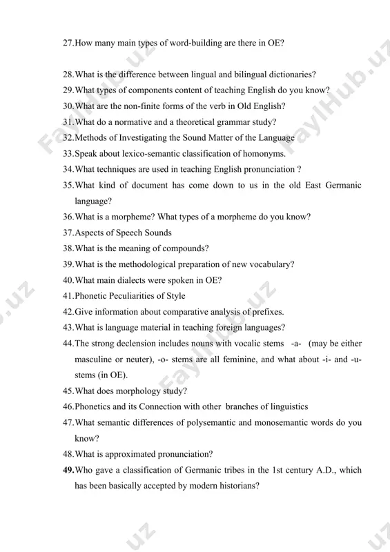 ching english pronunciation ? 35. what kind of document has come down to us in the old east germanic language? 36. what is a morpheme? what types of a morpheme do you know? 37. aspects of speech sounds 38. what is the meaning of compounds? 39. what is the methodological preparation of new vocabulary? 40. what main dialects were spoken in oe? 41. phonetic peculiarities of style 42. give information about comparative analysis of prefixes. 43. what is language material in teaching foreign languages? 44. the strong declension includes nouns with vocalic stems -a- (may be either masculine or neuter), -o- stems are all feminine, and what about -i- and -u- stems (in oe). 45. what does morphology study? 46. phonetics and its connection with other branches of linguistics 47. what semantic differences of polysemantic and monosemantic words do you know? 48. what is approximated pronunciation? 49. who gave a …