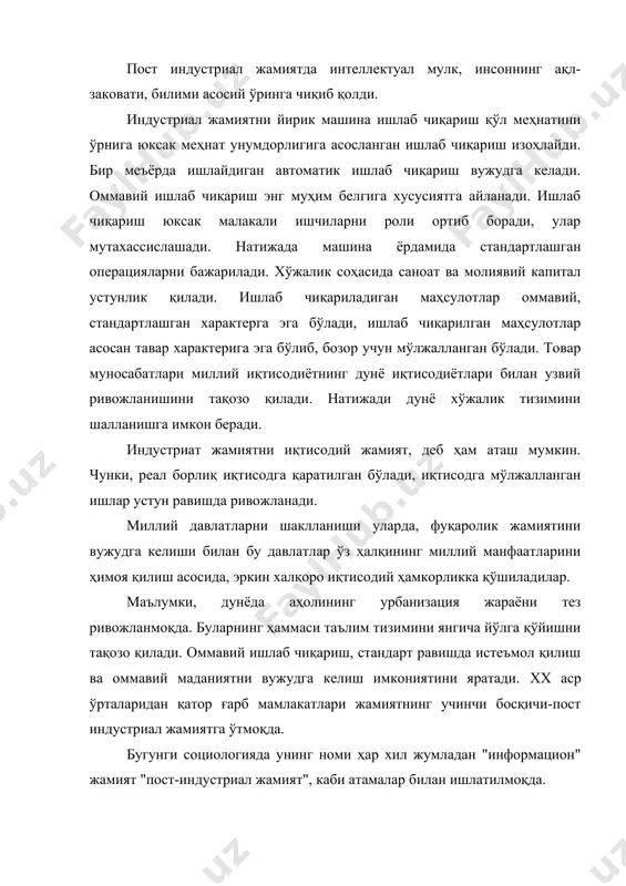 сиб боради. бунда урбанизация жараёни индустриал жамиятдга нисбатан тескари равишда юз беради. қишлоққа саноат кириб боради. ф.тейлорни меҳнатни ташкил қилиш усули бошқа қулай усуллар билан алмашади. саноатга ёлланма меҳнатни ҳажми камаяди, маълумотли, билимдон одамларнинг иштироки кўпаяди. моддий нарсалар омилидан интеллектуал омил биринчи ўринга чиқади. инсон юксак капитал эмас, балки ўз моҳиятини, билими иқтидорини, қадриятдларини намоён қилувчи ижтимоий кучга айланади. билимларнинг структураси, мақсадлари ҳам ўзгаради. бундай ахборотни ўрганиш, қайта ишлаш, илмий башоратлар бериш, дастурларни ишлаб чиқариш борган сари ортиб боради. демак, анъанавий жамиятда бойлик ташқи манбалар асосига қурилган бўлиб, табиат манбааларини эгаллаш ва уни ўзлаштиришга қаратилган. индустриал жамиятда ишлаб чиқаришнинг ички мабаалари ишга тушади. ишлаб чиқаришда бўлган имкониятлар рўёбга чиқади. тадбиркорликни ишлаб чиқаришни тўхтовсиз ривожланишга олиб келади. бу жараён постиндустриал жамиятда давом этади. бироқ, бу ерда биринчи ўринда фан ва маданият чиқиб қолади. шунга кўра, таълим тизими жамият ҳаётини асосини ташкил этади. шунинг учун мамлакатимизда жорий этилган таълимнинг янги модели-кадрлар тайёрлаш …