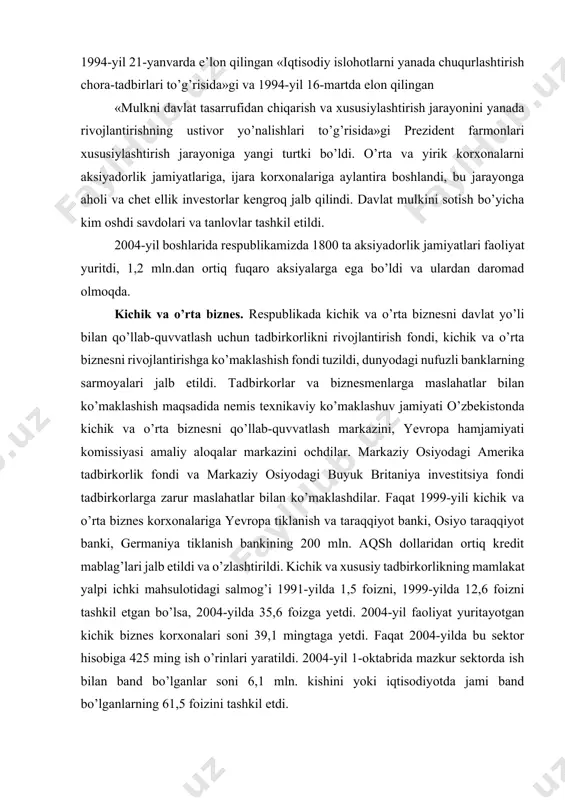 miyati o’zbekistonda kichik va o’rta biznesni qo’llab-quvvatlash markazini, yevropa hamjamiyati komissiyasi amaliy aloqalar markazini ochdilar. markaziy osiyodagi amerika tadbirkorlik fondi va markaziy osiyodagi buyuk britaniya investitsiya fondi tadbirkorlarga zarur maslahatlar bilan ko’maklashdilar. faqat 1999-yili kichik va o’rta biznes korxonalariga yevropa tiklanish va taraqqiyot banki, osiyo taraqqiyot banki, germaniya tiklanish bankining 200 mln. aqsh dollaridan ortiq kredit mablag’lari jalb etildi va o’zlashtirildi. kichik va xususiy tadbirkorlikning mamlakat yalpi ichki mahsulotidagi salmog’i 1991-yilda 1,5 foizni, 1999-yilda 12,6 foizni tashkil etgan bo’lsa, 2004-yilda 35,6 foizga yetdi. 2004-yil faoliyat yuritayotgan kichik biznes korxonalari soni 39,1 mingtaga yetdi. faqat 2004-yilda bu sektor hisobiga 425 ming ish o’rinlari yaratildi. 2004-yil 1-oktabrida mazkur sektorda ish bilan band bo’lganlar soni 6,1 mln. kishini yoki iqtisodiyotda jami band bo’lganlarning 61,5 foizini tashkil etdi. agrar islohotlar. agrar islohotlarga ustuvorlik berildi. negaki, respublika aholisining 62 foizi qishloqda yashaydi, qishloq xo’jaligida yaim ning 30 foizi, mamlakat valyuta tushumlarining 55 foizi shakllanadi. agrar …