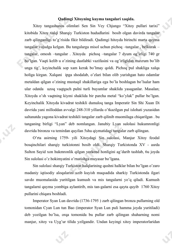 ro madaniy iqtisodiy aloqalarini uzib kuyish maqsadida sharkiy turkistonda ilgari savdo muomalasida yuritilgan kumush va mis tangalarni yo’q qiladi. kumush tangalarni quyma yombiga aylantirib, mis tan-galarni esa qayta quyib 1760 xitoy pullarini chiqara boshladi. imperator syan lun davrida (1736-1795 ) zarb qilingan bronza pullarning old tomonidan cyan lun tun bao (imperator syan lun puli hamma joyda yuritiladi) deb yozilgan bo’lsa, orqa tomonida bu pullar zarb qilingan shaharning nomi manjur, xitoy va uyg’ur tilida yzilgandir. undan keyingi xitoy imperatorlaridan szya sin (1736-1820 ) dao guan (1822-1850) davrlarida ham huddi ana shunday pullarni, har bir imperator o’z nomidan pul chiqara boshladi. bu bronza pullarni yerli halqlar yamoq pul deb atadi. keyinchalik hitoyliklar kumush pullar quyidagi besh hil nominalda chiqarilgan edi: 1.yarim misqol - 1,80 gramm, 2.bir misqol 3,60 gramm, 3. ikki misqol -7,20 gramm, 4. uch misqol - 10,80 gramm, 5. besh misqol - 18 grammni tashkil qilardi. bu besh hil nominaldagi …