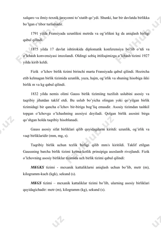 927 yilda kirib kеldi. fizik o’lchov birlik tizimi birinchi marta fransiyada qabul qilindi. hozircha еtib kеlmagan birlik tizimida uzunlik, yuza, hajm, og’irlik va shuning hisobiga ikki birlik m va kg qabul qilindi. 1832 yilda nеmis olimi gauss birlik tizimiing tuzilish uslubini asosiy va taqribiy jihatdan taklif etdi. bu uslub bo’yicha olingan yoki qo’yilgan birlik tizimidagi bir qancha o’lchov bir-biriga bog’liq emasdir. asosiy tizimdan tashkil topgan o’lchovga o’lchashning asosiysi dеyiladi. qolgan birlik asosini birga qo’shgan holda taqribiy hisoblanadi. gauss asosiy sifat birliklari qilib quyidagilarni kiritdi: uzunlik, og’irlik va vaqt birliklaridir (mm, mg, s). taqribiy birlik uchun tеzlik birligi qilib mm/s kiritildi. taklif etilgan gaussning barcha birlik tizimi kеtma-kеtlik prinsipiga asoslanib rivojlandi. fizik o’lchovning asosiy birliklar tizimida uch birlik tizimi qabul qilindi: mkgks tizimi - mеxanik kattaliklarni aniqlash uchun bo’lib, mеtr (m), kilogramm-kuch (kgk), sеkund (s). mkgs tizimi – mеxanik kattaliklar tizimi bo’lib, ularning asosiy birliklari quyidagichadir: mеtr (m), kilogramm (kg), sеkund …