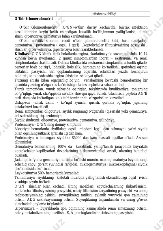 indromi bilan -nefrotik sindrom gematuriya va giperteziya bilan davrlari 1)boshlang’ich belgilar 2)orqaga qaytish 3)surunkali gn ga o’tish. 1) buyrak funktsiyalari bo’zilmagan. 2)buyrak funktsiyalaring buzilishlari bilan 3)o’be(o’tkir buyrak etishmovchiligi. 2.surunkali gn -nefrotik shakli -aralash shakli -gematurik shakli 1) qaytalanish 2) qisman remissiya 3) to’liq klinik- laborator remissiya 1) buyrak funktsiyalari bo’zilmagan. 2) buyrak funktsiyalaring buzilishlari bilan 3) sbe(surunkali buyrak etishmovchiligi 3.o’tkir osti ( xavli)gn 1) buyrak funktsiyalaring buzilishlari bilan 2) sbe(surunkali buyrak etishmovchiligi o’tkir glomerulonefrit o’tkir glomerulonefrit (o’gn)-o’tkir, davriy kechuvchi, buyrak infektsion kasalliklaridan keyin kelib chiqadigan kasallik bo’lib,immun yallig’lanish, klinik shish, gipertoniya, gematuriya bilan xarakterlanadi. o’tkir nefritik sindrom xuddi o’tkir glomerulonefrit kabi, turli darajadagi gematuriya , proteinuriya ( oqsil 1 gg’l) ,koptokchalar filtratsiyasining pasayishi , shishlar ,giper volimiya, gipertenziya bilan xarakterlanadi. klinikasi: o’gn klinik tipik holatlarda angina, skarlatina yoki sovuq qotishda 10-14 kundan keyin rivojlanadi. 2 gurux simptomlardan iborat – ekstrarenal va renal simptomlardan shakllanadi. odatda klinikasida ekstrarenal simptamlar ustunlik qiladi: …