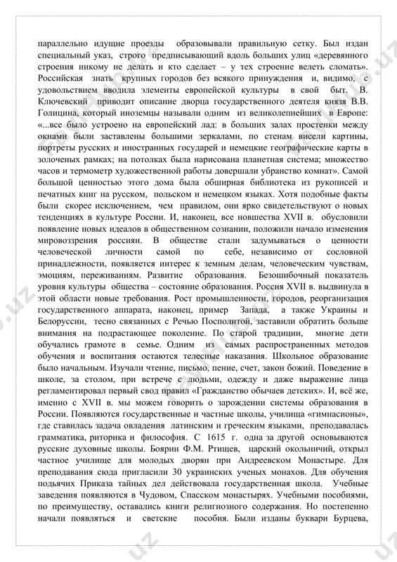 оение велеть сломать». российская знать крупных городов без всякого принуждения и, видимо, с удовольствием вводила элементы европейской культуры в свой быт. в. ключевский приводит описание дворца государственного деятеля князя в.в. голицина, который иноземцы называли одним из великолепнейших в европе: «...все было устроено на европейский лад: в больших залах простенки между окнами были заставлены большими зеркалами, по стенам висели картины, портреты русских и иностранных государей и немецкие географические карты в золоченых рамках; на потолках была нарисована планетная система; множество часов и термометр художественной работы довершали убранство комнат». самой большой ценностью этого дома была обширная библиотека из рукописей и печатных книг на русском, польском и немецком языках. хотя подобные факты были скорее исключением, чем правилом, они ярко свидетельствуют о новых тенденциях в культуре россии. и, наконец, все новшества хvii в. обусловили появление новых идеалов в общественном сознании, положили начало изменения мировоззрения россиян. в обществе стали задумываться о ценности человеческой личности самой по …