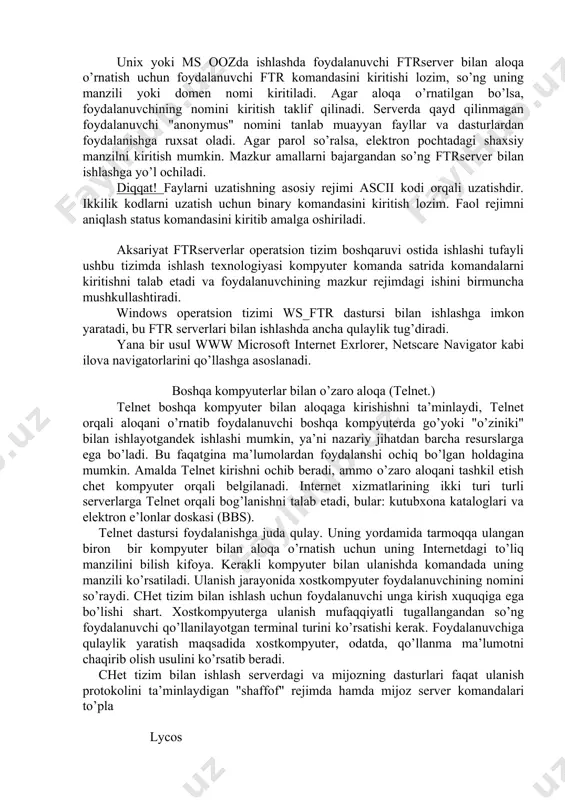 n alohida fayllar va yaxlit dasturlarni almasha olish imkoniyati muhim ahamiyat kasb etadi. internetda uchraydigan turli operatsion tizimlar o’rtasida ma’lumotlarni uzatishni ta’minlash uchun foydalanilayotgan qurilmadan mustaqil ishlaydigan ftr (file transfer rrotocol) fayllarni uzatish protokoli qo’llaniladi. protokol ikki kompyuter o’rtasida fayllarni ko’chirishni ta’minlaydi hamda internet tarmog’i mijoziga bir necha fayllarni olish imkoniyatini yaratadi. foydalanuvchi tarmoqqa ulangan kompyuterlarda mavjud turli fayllar va dasturlardan foydalanish imkoniyatiga ega bo’ladi. ushbu protokolni amalga oshiruvchi dastur internetdagi ko’plab ftrserverlardan biri bilan aloqa o’rnatishga yo’l ochadi. ftr server fayllari bilan foydalanish mumkin bo’lgan kompyuterdir. ftrmijoz dasturli ma’lumotlarni uzatish protokolini bajaribgina qolmay, ftrserver katalogini ko’rib chiqish , fayllarni izlash va ma’lumotlarni joylashtirishni boshqarish uchun qo’llaniladigan bir qator komandalarga egadir. unix yoki ms oozda ishlashda foydalanuvchi ftrserver bilan aloqa o’rnatish uchun foydalanuvchi ftr komandasini kiritishi lozim, so’ng uning manzili yoki domen nomi kiritiladi. agar aloqa o’rnatilgan bo’lsa, foydalanuvchining nomini kiritish taklif qilinadi. serverda qayd qilinmagan foydalanuvchi "anonymus" nomini tanlab …
