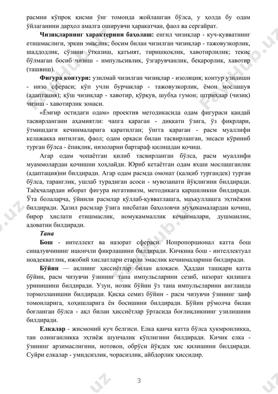 анати йўқлигини билдиради. таёқчалардан иборат фигура негативизм, методикага қаршиликни билдиради. ўта болаларча, ўйинли расмлар қўллаб-қувватлашга, маъқуллашга эҳтиёжни билдиради. ҳазил расмлар ўзига нисбатан баҳоловчи муҳокамалардан қочиш, бирор ҳислати етишмаслик, номукаммаллик кечинмалари, душманлик, адоватни билдиради. тана бош - интеллект ва назорат сфераси. нопропорционал катта бош синалувчининг ишончли фикрлашини билдиради. кичкина бош - интеллектуал ноадекватлик, ижобий хислатлари етарли эмаслик кечинмаларини билдиради. бўйин — ақлнинг ҳиссиётлар билан алоқаси. ҳаддан ташқари катта бўйин, расм чизувчи ўзининг тана импульсларини сезиб, назорат қилишга уринишини билдиради. узун, нозик бўйин ўз тана импульсларини англашда тормозланишни билдиради. қисқа семиз бўйин - расм чизувчи ўзининг заиф томонларига, хоҳишларига ён босишини билдиради. бўйин рўмолча билан боғланган бўлса - ақл билан ҳиссиётлар ўртасида боғлиқликнинг узилишини билдиради. елкалар - жисмоний куч белгиси. елка қанча катта бўлса ҳукмронликка, тан олинганликка эҳтиёж шунчалик кўплигини билдиради. кичик елка - ўзининг арзимаслигини, нотовон, обрўси йўқдек ҳис қилишини билдиради. суйри елкалар - умидсизлик, чорасизлик, айбдорлик ҳиссидир. ҳаддан ташқари катта …