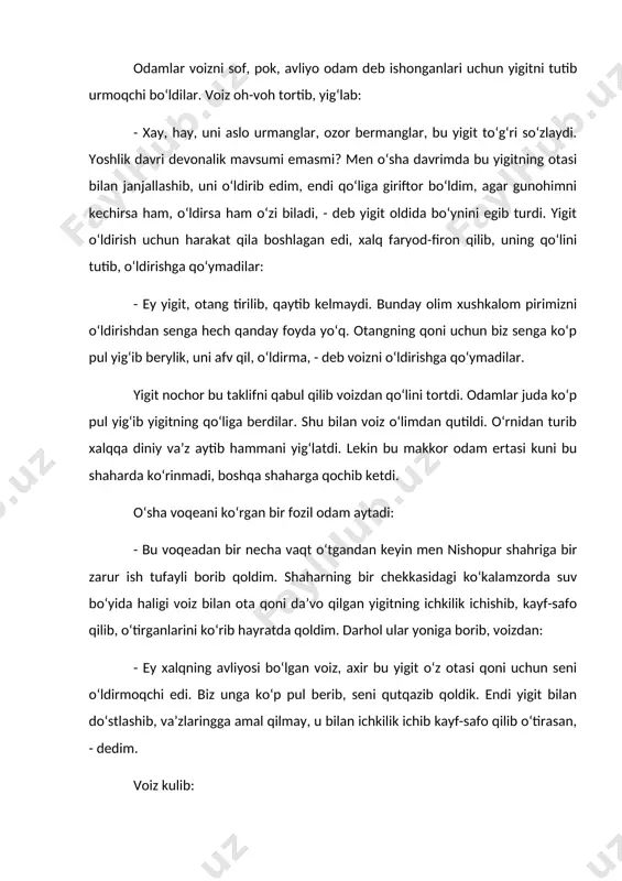 voqeani ko‘rgan bir fozil odam aytadi: - bu voqeadan bir necha vaqt o‘tgandan keyin men nishopur shahriga bir zarur ish tufayli borib qoldim. shaharning bir chekkasidagi ko‘kalamzorda suv bo‘yida haligi voiz bilan ota qoni da’vo qilgan yigitning ichkilik ichishib, kayf-safo qilib, o‘tirganlarini ko‘rib hayratda qoldim. darhol ular yoniga borib, voizdan: - ey xalqning avliyosi bo‘lgan voiz, axir bu yigit o‘z otasi qoni uchun seni o‘ldirmoqchi edi. biz unga ko‘p pul berib, seni qutqazib qoldik. endi yigit bilan do‘stlashib, va’zlaringga amal qilmay, u bilan ichkilik ichib kayf-safo qilib o‘tirasan, - dedim. voiz kulib: - biz ikkovimiz sherimiz. men voiz bo‘ldim, bu yigit qon da’vo qildi. mana shu hiyla – nayrang bilan xalqni aldab, ko‘p pul tushirdik. pulimiz tamom bo‘lgandan keyin yana bir hiylani o‘ylab topamiz, boshqacha tuzoq quramiz, - dedi. men undan nafratlanib, yo‘limda davom etdim . mana sizga ikki xil manzara, ikki xil odamlar biri do‘st deydi, uning uchun jonini …