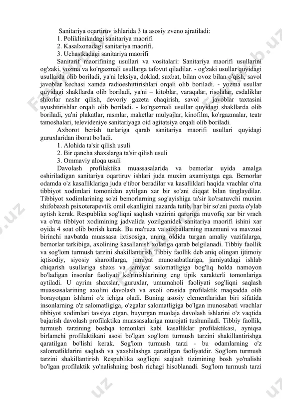 neti bo'ladi. sanitariya maorifi ishlarini vrach yoki instruktor olib boradi. sanitariya oqartiruv ishlarini tashkil qilib va uni olib borishda umumiy raxbarlikni va nazoratni davolash shifoxonasining bosh vrachi olib boradi. sanitariya oqartiruv ishlarida 3 ta asosiy zveno ajratiladi: 1. poliklinikadagi sanitariya maorifi 2. kasalxonadagi sanitariya maorifi. 3. uchastkadagi sanitariya maorifi sanitarif maorifining usullari va vositalari: sanitariya maorifi usullarini og'zaki, yozma va ko'rgazmali usullarga tafovut qiladilar. - og'zaki usullar quyidagi usullarda olib boriladi, ya'ni leksiya, doklad, suxbat, bilan ovoz bilan o'qish, savol javoblar kechasi xamda radioeshittirishlari orqali olib boriladi. - yozma usullar quyidagi shakllarda olib boriladi, ya'ni – kitoblar, varaqalar, risolalar, esdaliklar shiorlar nashr qilish, devoriy gazeta chaqirish, savol – javoblar taxtasini uyushtirishlar orqali olib boriladi. - ko'rgazmali usullar quyidagi shakllarda olib boriladi, ya'ni plakatlar, rasmlar, maketlar mulyajlar, kinofilm, ko'rgazmalar, teatr tamoshalari, televideniye sanitariyaga oid agitatsiya orqali olib boriladi. axborot berish turlariga qarab sanitariya maorifi usullari quyidagi guruxlaridan iborat bo'ladi. 1. alohida …