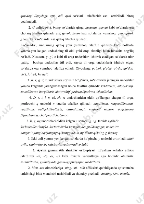 ayis, radio//radiyo kabi. 3. ayrim grammatik shakllar orfoepiyasi 1.tushum kelishik affiksi talaffuzda -di, -ti, -zi, -ri kabi fonetik variantlarga ega bo‘ladi: otni//otti, toshni//toshti, gulni//guldi, gapni//gapti//gappi, tuzdi//tuzzi. 2. men, sen olmoshlariga -ning, -ni, -niki affikslari qo‘shilganda qo‘shimcha tarkibidagi bitta n undoshi tushiriladi va shunday yoziladi : mening, seni, meniki. 3. u, bu, shu, o‘sha kabi olmoshlarga -ga,-da,-dan,-day,-cha affikslari qo‘shilganda n undoshi orttirilib talaffuz qilinadi va shunday yoziladi: unga, unda, bundan, shundan, shunday, o‘shancha kabi. 4. oxiri z undoshi bilan tugaydigan sonlarga dona son yasovchi -ta affiksi qo‘shilganda z undoshi s tarzida talaffuz qilinadi: to‘qqizta // to‘qqista, o‘ttizta // o‘ttista; oxiri z, sh bilan tugaydigan otlarga -siz sifat yasovchi qo‘shilganda ham bu undoshlar s tarzida talaffuz etiladi: boshsiz//bossiz, izsiz//issiz, ovozsiz//ovossiz; bunday holni oxiri z bilan tugaydigan ba’zi so‘zlarga ot yasovchi - chi affiksi qo‘shilganda ham kuzatish mumkin: zakazchi//zakaschi, arazchi//araschi, taqrizchi// taqrischi kabi. 5. tarkibida - n, -in, -lan affiksi bo‘lgan so‘zlarga -la …