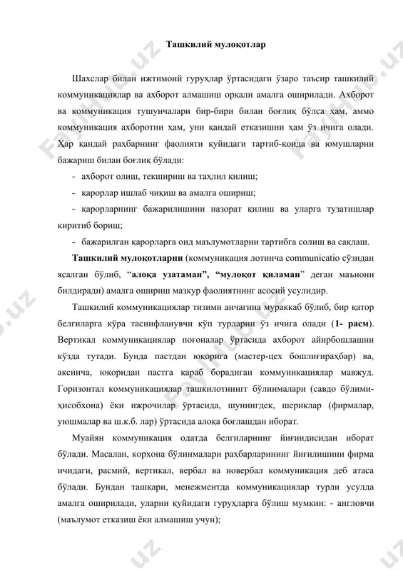 а); · ишонтирувчи (мижозга таъсир ўтказиш мақсадини кўзловчи ёки аксинча); · ижтимоий-урфларга оид (мулоқот меъёрларига риоя қилиш учун); · сўз орқали ифодаланмайдиган (бошқа ҳар қандай коммуникациялар). ташкилотдаги коммуникациялар қуйидаги вазифаларни бажаришга хизмат қилади: · хабардор қилиш – рост ёки ёлғон маълумот бериш, қарор қабул қилиш учун зарур ахборотни топшириш, бўлғуси қарорларни мувофиқ ҳолга келтириш ва чамалаш; · мотивга оид – ишонтириш, танбеҳ бериш, илтимос қилиш, буюриш ва ҳ.к.з.йўллар билан ходимларни муайян ишни бажариш ва яхшилашга ундаш; - назорат қилиш – мансаб поғоналари ёки расмий бўйсунувчанлик асосида турли усуллар билан ходимларнинг ахлоқи ва феъл-атворини кузатиб бориш; · экспрессив – ҳис-туйғу ва кечинмаларни, воқеа-ҳодисаларга муносабатни, ижтимоий эҳтиёжлар қандай қондирилаётганини жонли ифодалашга кўмаклашиш. йўналиши бўйича жўнатувчининг тури бўйича ахборот узатиш воситалари бўйича ахборот қабул қилувчининг тури бўйича 1-расм. ташкилий коммуникациялар таснифи. кўрсатилган коммуникацияларнинг самарадорлиги турлича. хорижий олимларнинг тадқиқотларидан маълум бўлишича, горизонтал алоқаларнинг натижадорлиги 90%, вертикал алоқаларнинг натижадорлиги 20-25%. бунинг маъноси шуки, корхона-ташкилот маъмуриятидан …