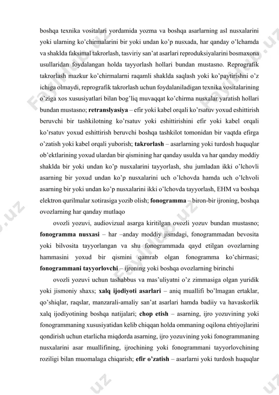 elektron qurilmalar xotirasiga yozib olish; fonogramma – biron-bir ijroning, boshqa ovozlarning har qanday mutlaqo ovozli yozuvi, audiovizual asarga kiritilgan ovozli yozuv bundan mustasno; fonogramma nusxasi – har –anday moddiy jismdagi, fonogrammadan bevosita yoki bilvosita tayyorlangan va shu fonogrammada qayd etilgan ovozlarning hammasini yoxud bir qismini qamrab olgan fonogramma ko’chirmasi; fonogrammani tayyorlovchi – ijroning yoki boshqa ovozlarning birinchi ovozli yozuvi uchun tashabbus va mas’uliyatni o’z zimmasiga olgan yuridik yoki jismoniy shaxs; xalq ijodiyoti asarlari – aniq muallifi bo’lmagan ertaklar, qo’shiqlar, raqslar, manzarali-amaliy san’at asarlari hamda badiiy va havaskorlik xalq ijodiyotining boshqa natijalari; chop etish – asarning, ijro yozuvining yoki fonogrammaning xususiyatidan kelib chiqqan holda ommaning oqilona ehtiyojlarini qondirish uchun etarlicha miqdorda asarning, ijro yozuvining yoki fonogrammaning nusxalarini asar muallifining, ijrochining yoki fonogrammani tayyorlovchining roziligi bilan muomalaga chiqarish; efir o’zatish – asarlarni yoki turdosh huquqlar ob’ektlarini radio yoki televidenie, shu jumladan sun’iy yo’ldoshlar (kabel televideniesi bundan mustasno) orqali o’zatish vositasida barchaning e’tibori …
