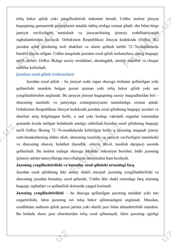 ish yolida erishgan yutuqlari yoki boshqa ijtimoiy omillar asosida qollaniladi. butunlay ozod qilinishi esa shaxsning jinoyat uchun belgilangan jazo choralaridan toliq ozod qilinishi demakdir. bu holatda shaxs jazoni otamaydi yoki jazo muddati tugagandan song qoldiq jazo bekor qilinadi. masalan, shartli ravishda jazoni otashdan ozod qilish yoki ogir kasallik tufayli ozod qilish bunga misol bola oladi. butunlay ozod qilish shaxsning tuzalish imkoniyati yuqori bolgan yoki jazoni davom ettirish insonparvarlik tamoyillariga zid bolgan hollarda qollaniladi.ozres jkdagi asosiy moddalar: 72–76-moddalar ozbekiston respublikasi jinoyat kodeksining 72–76-moddalari jazodan ozod qilishning huquqiy asoslari va shartlarini belgilaydi. ushbu moddalar quyidagilarni oz ichiga oladi: · 72-modda: shaxsni javobgarlikdan ozod qilish – jinoyatning jamoat uchun xavf darajasi yoqolgan yoki shaxsning tuzalishi jazoni qollamasdan ham taminlanishi mumkin bolgan hollarda qollaniladi. · 73-modda: shartli ravishda jazoni otashdan ozod qilish – shaxs jazo muddati davomida sinov muddati belgilangan holda ozodlikda qoldiriladi, lekin qonunga rioya qilish sharti bilan. · 74–75-moddalar: jazoni kechiktirish – …
