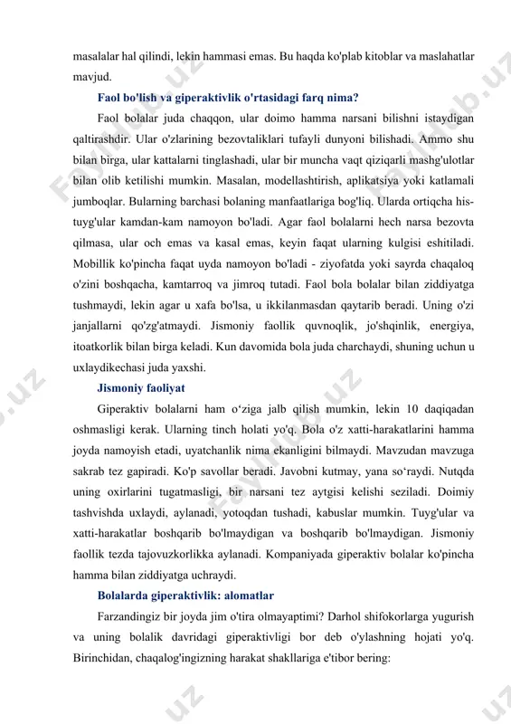 giperaktivlikka e'tibor bering. ularning belgilari boshqacha bo'lishi mumkin. axir, yuqorida aytib o'tilganidek, har bir bola individualdir. giperaktiv bolalar uchun ovqatlanish har bir bolaning ovqatlanishi to'liq va muvozanatli, eng muhimi foydali bo'lishi kerakligini hamma biladi. agar ota-onalar oddiy bolalarga shokolad yoki shakarlamalar eyishga ruxsat berishsa, unda bunday mahsulotni giperaktiv bolalarning ratsionidan chiqarib tashlash kerak. qishning oxirida - bahorning boshida xotira va miya faoliyatini yaxshilash uchun vitaminlar majmuasini berish kerak. bog'larda va daraxtlarda birinchi sabzavot va mevalar paydo bo'lishi bilanoq, ularni kundalik menyuga kiritishni unutmang. umuman olganda, ular doimo stolingizda bo'lishi kerak. giperaktivlik belgilari kichkintoyingizning ratsionida haftada bir marta, yaxshisi ikkita baliq bo'lishi kerak. xuddi shu narsa magniy, temir, k altsiy va boshqalar mavjud bo'lgan barcha mahsulotlarga tegishlidir. lekin bola hatto pishiriqlar, kekler, kolbasa, sotib olingan köfte ko'rmasligi kerak. ular nafaqat sog'liq uchun, balki bolaning xatti-harakati uchun ham zararli. bu uzoq vaqt davomida shifokorlar tomonidan tasdiqlangan. bundan tashqari, u bilan bolalar ekanligini …