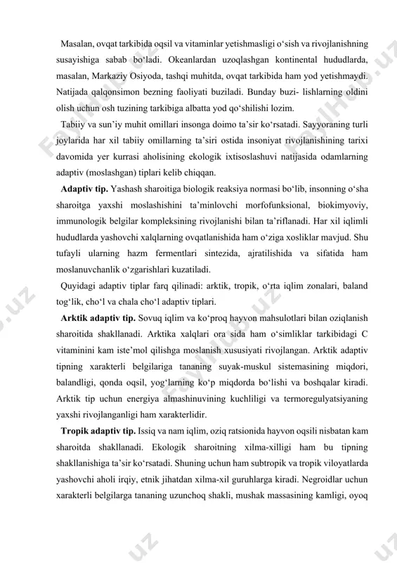 ng yaxshi rivojlanganligi ham xarakterlidir. tropik adaptiv tip. issiq va nam iqlim, oziq ratsionida hayvon oqsili nisbatan kam sharoitda shakllanadi. ekologik sharoitning xilma-xilligi ham bu tipning shakllanishiga ta’sir ko‘rsatadi. shuning uchun ham subtropik va tropik viloyatlarda yashovchi aholi irqiy, etnik jihatdan xilma-xil guruhlarga kiradi. negroidlar uchun xarakterli belgilarga tananing uzunchoq shakli, mushak massasining kamligi, oyoq va qo‘llarning uzunligi, ko‘krak qafasi torligi, ter bezlarining ko‘p bo‘lishi hisobiga terning ko‘p ajralishi kabi belgilar xarakterlidir. tog‘ adaptiv tipining shakllanishida asosiy ahamiyatga ega bo‘lgan ekologik omil — gipoksiya (havoning tarkibida kislorodning miqdori kamligi hodisasi) hisoblanadi. baland tog‘likda yashovchi aholida uning qanday irqqa kirishidan qat’i nazar moddalar almashinuvi jadal, ko‘krak qafasi keng, qonda eritrotsitlar ko‘p bo‘lishi kuzatiladi. markaziy osiyo aholisi orasida tog‘ adaptiv tipiga mansub populyatsiyalar ham uchraydi (qirg‘iziston, o‘zbekiston, tojikiston). sahro, yarim sahro, cho‘l adaptiv tipi. quyosh nurlanishi kuchli, issiq, quruq, o‘ta kontinental iqlim sharoitida shakllanadi. bu tip uchun issiqlik ko‘p ajralishi, ter bezlarining …