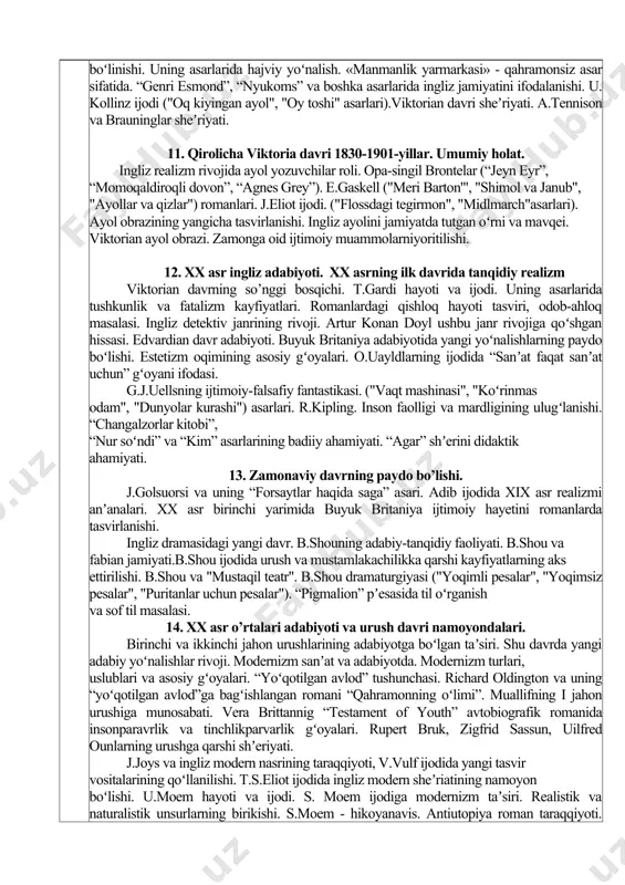 “tumor” romanlariining xususiyatlari. jeyn ostin hayoti va ijodi. yozuvchi romanlarida ayol mavqei va jamiyatdagi tutgan oʻrni masalasining ifodasi. 10. romantik tantana. 1798-1830 –yillarning buyuk yozuvchilari. xix asrning 30-50 - yillarda realizmning ingliz adabiyotida yetakchi uslub sifatida qaror topishi. viktorian davr adabiyoti tushunchasining shakklanishi.ch.dikkens-ingliz tanqidiy realizmining yirik vakili. ch.dikkens ijodining davrlarga boʻlinishi. ch.dikkensning estetik qarashlari va uning ijodidagi demokratik anʼanalar. ilk asarlari ("boz ocherklari", "pikvik klubi xotiralari"). dikkensyumorist. "oliver tvist" va "nikolas nikklbi" romanlarida sotsial mavzu. dikkensning amerikaga safari va uning adib ijodida aks etishi ("amerika xotiralari" va "martin chezvlt"). dikkens va chartizm. "rojdestvo hikoyalari". "dombi va uning oʻgʻli" romani. adibning 50-yillar boshlaridagi ijtimoiy romanlari ("sovuq uy", "ogʻir kunlar", "mitti dorrit"). u.tekkerey ijodining davrlarga boʻlinishi. uning asarlarida hajviy yoʻnalish. «manmanlik yarmarkasi» - qahramonsiz asar sifatida. “genri esmond”, “nyukoms” va boshka asarlarida ingliz jamiyatini ifodalanishi. u. kollinz ijodi ("oq kiyingan ayol", "oy toshi" asarlari).viktorian davri sheʼriyati. a.tennison va brauninglar sheʼriyati. 11. qirolicha …