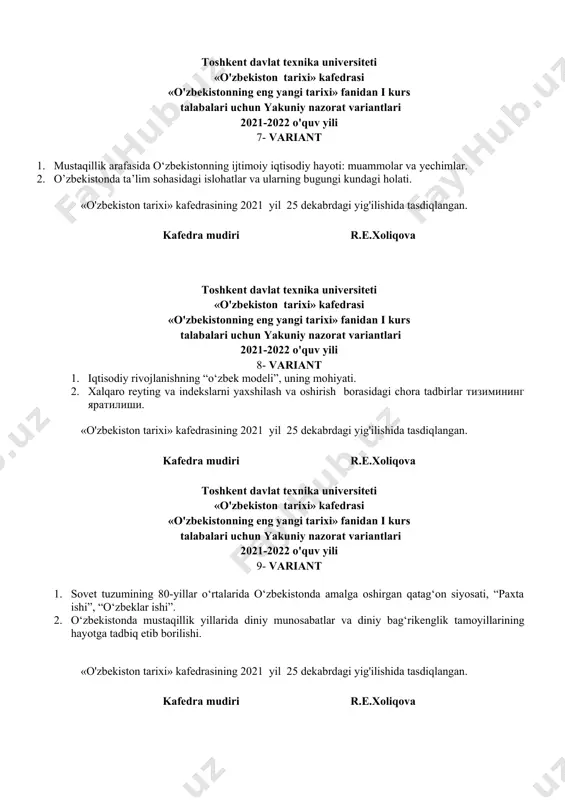 on tarixi» kafedrasi «o'zbekistonning eng yangi tarixi» fanidan i kurs talabalari uchun yakuniy nazorat variantlari 2021-2022 o'quv yili 9- variant 1. sovet tuzumining 80-yillar o‘rtalarida o‘zbekistonda amalga oshirgan qatag‘on siyosati, “paxta ishi”, “o‘zbeklar ishi”. 2. o‘zbekistonda mustaqillik yillarida diniy munosabatlar va diniy bag‘rikenglik tamoyillarining hayotga tadbiq etib borilishi. «o'zbekiston tarixi» kafedrasining 2021 yil 25 dekabrdagi yig'ilishida tasdiqlangan. kafedra mudiri r.e.xoliqova toshkent davlat texnika universiteti «o'zbekiston tarixi» kafedrasi «o'zbekistonning eng yangi tarixi» fanidan i kurs talabalari uchun yakuniy nazorat variantlari 2021-2022 o'quv yili 10- variant 1. o‘zbekistonda mulkdorlar sinfining shakllanishi 2. o‘zbekiston respublikasining indikator va ko‘rsatkichlar tizimida integratsiyalashuvi. «o'zbekiston tarixi» kafedrasining 2021 yil 25 dekabrdagi yig'ilishida tasdiqlangan. kafedra mudiri r.e.xoliqova toshkent davlat texnika universiteti «o'zbekiston tarixi» kafedrasi «o'zbekistonning eng yangi tarixi» fanidan i kurs talabalari uchun yakuniy nazorat variantlari 2021-2022 o'quv yili 11- variant 1. o‘zbekistonda ijtimoiy-iqtisodiy hayotning keskinlashuvi. farg‘ona voqealari. 2. mustaqillik yillarida mamlakatimizda o‘tmishdagi buyuk allomalar va ularga bo‘lgan …