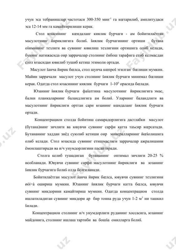 келиб тушадиган бутананинг оптимал зичлиги 20-25 % �исобланади. ювувчи сувнинг сарфи ма�сулотнинг йириклиги ва юзанинг šиялик бурчагига бо�лиš �олда белгиланади. бойитилаётган ма�сулот šанча йирик бœлса, ювувчи сувнинг тезлигини øóí÷à ошириш мумкин. юзанинг šиялик бурчаги катта бœлса, ювувчи сувнинг микдорини камайтириш мумкин. одатда концентрацион столда ишлатиладиган сувнинг микдори �ар бир тонна руда учун 1-2 м3 ни ташкил šилади. концентрацион столнинг и/ч унумдорлиги руданинг хоссасига, юзанинг майдонига, столнинг ишлаш тартиби ва бошšа омилларга бо�лиš. столга ортиšча ма�сулот берилса минерал заррачалар šаватланишига улгурмайди, чунки планкалар орасидаги бœшлиš о�ир минераллар билан œта тœлган бœлади ва янгидан тушаётган ма�сулот эса тез сув билан ювилиб тушиб кетади. столга ма�сулот камроš берилса, минерал заррачалар самаралироš ажралади, лекин бунда столнинг имкониятларидан тœлиš фойдаланилмаган бœлади (и/ч šуввати нуšтаи назаридан). концентрацион столнинг афзалликлари: бойитишнинг юšори самарадорлиги, минерал заррачалар ажралишини яššол кузатиш мумкинлиги ва уни дар�ол регулировка šилиш мумкинлиги. столнинг камчиликлари - солиштирма и/ч šувватининг пастлиги, бинонинг катта майдонини эгаллаши, синиш …