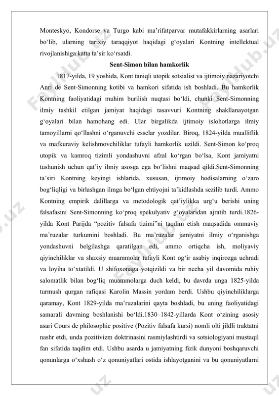rali davrning boshlanishi bo‘ldi.1830–1842-yillarda kont o‘zining asosiy asari cours de philosophie positive (pozitiv falsafa kursi) nomli olti jildli traktatni nashr etdi, unda pozitivizm doktrinasini rasmiylashtirdi va sotsiologiyani mustaqil fan sifatida taqdim etdi. ushbu asarda u jamiyatning fizik dunyoni boshqaruvchi qonunlarga o‘xshash o‘z qonuniyatlari ostida ishlayotganini va bu qonuniyatlarni ilmiy kuzatish va tahlil orqali aniqlash mumkinligini ta’kidladi. u 1838-yilda “sotsiologiya” atamasini kiritdi, lotincha socius (hamroh) va yunoncha logia (o‘rganish) so‘zlarini birlashtirib, jamiyatni o‘rganuvchi yangi ilmni nomladi.kontning akademik faoliyati 1832–1842-yillarda école polytechnique’da o‘qituvchi va imtihon oluvchi sifatida ishlashni o‘z ichiga oldi. biroq, u muassasa ma’muriyatini ochiq tanqid qilgani uchun ishdan bo‘shatildi, bu uning moliyaviy qiyinchiliklarini yanada kuchaytirdi. jon styuart mill va fransuz shogirdlari, masalan, emil littre kabi muxlislarning yordami bilan kont o‘z ishini davom ettirdi. keyingi hayoti va insoniyat dini 1844-yilda kontning hayoti fransuz yozuvchisi va aristokrat klotilda de vo bilan chuqur hissiy aloqa o‘rnatishi bilan sezilarli o‘zgarishlarga duch keldi. ularning munosabatlari, …