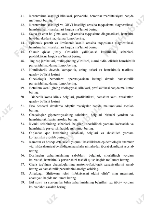 hamshira hatti- harakatlari nimadan iborat? 39. salmonelyoz va dezenteriya kasalligi orasida taqqoslama diagnostikasi, hamshira hatti-harakatlari haqida ma`lumot bering. 40. suyaklarning ochiq va yopiq jarohatlar orasida taqqoslama diagnostikasi, hamshira hatti-harakatlari haqida ma`lumot bering. 41. koronavirus kasalligi klinikasi, parvarishi, bemorlar reabilitatsiyasi haqida ma`lumot bering. 42. koronavirus kasalligi va orvi kasalligi orasida taqqoslama diagnostikasi, hamshira hatti-harakatlari haqida ma`lumot bering. 43. soxta va chin bo`g`ma kasalligi orasida taqqoslama diagnostikasi, hamshira hatti-harakatlari haqida ma`lumot bering. 44. epidemik parotit va limfadenit kasalli orasida taqqoslama diagnostikasi, hamshira hatti-harakatlari haqida ma`lumot bering. 45. o`smir qizlar jinsiy a`zolarida yalliqlanish kasalliklari, sabablari, profilaktikasi haqida ma`lumot bering. 46. tug`ruq jarohatlari, oraliq qinning yi`rtilishi, ularni oldini olishda hamshiralik parvarishi haqida ma`lumot bering. 47. homiladorlik davrida kamqonlik, uning turlari va hamshiralik taktikasi qanday bo`lishi lozim? 48. ginekologik bemorlarni operatsiyasidan ketingi davrda hamshiralik parvarishi haqida ma`lumot bering. 49. botulizm kasalligining etiologiyasi, klinikasi, profilaktikasi haqida ma`lumot bering. 50. diabedik koma klinik belgilari, profilaktikasi, hamshira xatti- …