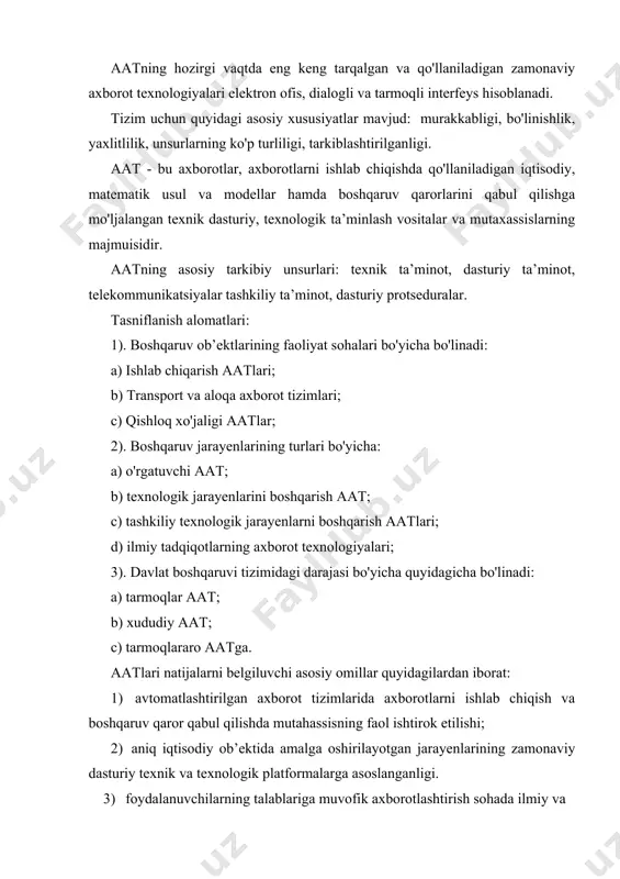 hi kerak. 2. korxonada avtomatlashtirilgan axborot texnologiyalarining (aat) tasnifi hozirgi vaqtda aanni juda tez tarqalishiga sababchi aatlar tasniflanishi bir qator alomatlar bo'yicha amalga oshiriladi. ulardan eng ahamiyatlisi - faoliyatni yo'naltirish bo'yicha axborot tizimlarini tasniflash: umumdavlat va tarmoqlararo aatlari. tarmoqlararolar o'z navbatida, ishlab chiqarish va noishlab chiqarish sohasi hamda fan mao’rif sohasiga tegishli aatlarga ajratiladi. ishlab chiqarish sohasidagi aatlar o'z navbatida tashkilot va yirik firmalarning aatlariga bo'linadi. aatlar o'z navbatida korxonalardagi axborot boshqaruv tizimiga va texnologik jarayenlarning axborot boshqaruv 2-chizma. yirik korxonaning aat tasnifi tizimga bo'linadi. noishlab chiqarish sohadagi aat, o'z navbatida transport, aloqa, savdo, bank, moliya- kredit, ijtimoiy jarayenlardagi aatga bo'linadi. korxona miqyesida barpo etiladigan aatning tasnifi 2 chizmada keltirilgan. axborot jarayonlarini tashkil qilishiga ko'ra aatlar ikki sinfga: boshqaruvchilar va axborotiylarga bo'linadi; qo'llash sohasi bo'yicha aat quyidagi tartibda farqlanadi: ma’muriy, ishlab chiqarish, o'quv, tibbiy, harbiy, ekologik va boshqalar. aat qurilishining belgilanishi va tuzilishi tegishli izimchaning mavjudligi bilan ta’riflanadi. aatning bu …