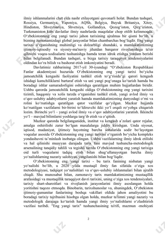 iroki bilan bog‘liq masalalarning to‘g‘ri va haqqoniy tahlilini xalqimiz va kelajak avlodga yetkazish burchimizdir. olimlar tomonidan “buyuk va muqaddas, mustaqil diyor”, “o‘zbekistonning eng yangi tarixi: nazariy-metodologik asoslari, o‘rganish tajribasi, manba va uslublar”, “o‘zbekiston yoshlari ijtimoiy-madaniy islohotlar jarayonida”, “o‘zbekistonning eng yangi tarixidan lavhalar”, “farg‘ona vodiysi shaharlarida iqtisodiy transformatsiya jarayonlari (1991-1996-yillar)” kabi qator to‘plam va monografiyalarning nashr etilishi o‘zbekistonning eng yangi tarixiga oid amalga oshirilgan qator ilmiy-tadqiqot loyihalar natijasi, deyish mumkin. bugungi kunda “yangi va eng yangi tarix” borasida yosh izlanuvchilarning ilmiy ishlanmalarini chet elda nashr etilayotgani quvonarli holat. bundan tashqari, rossiya, germaniya, yaponiya, aqsh, belgiya, buyuk britaniya, xitoy, hindiston, shveytsariya, shvetsiya, gollandiya, qozog‘iston, qirg‘iziston, turkmaniston kabi davlatlar ilmiy nashrlarda maqolalar chop etilib kelinmoqda. o‘zbekistonning eng yangi tarixi jahon tarixining ajralmas bir qismi bo‘lib, u bizning zamonamizdagi global jarayonlar bilan chambarchas bog‘liqdir. eng yangi tarixni o‘rganishning muhimligi va dolzarbligi shundaki, u mamlakatimizning ijtimoiy-iqtisodiy va siyosiy-ma'naviy jihatdan barqaror rivojlanishiga ta'sir qiluvchi voqea-xodisalarni tushunishga …
