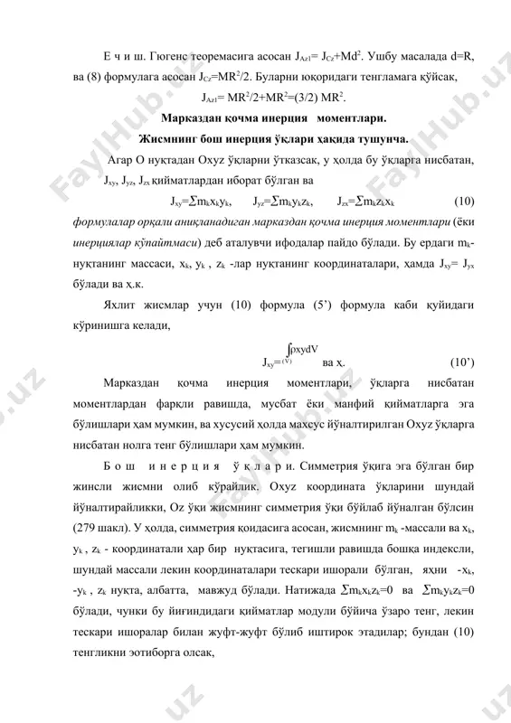 -o'qi o nuqtadagi bosh inertsiya o'qi bo'ladi. shunday qilib, agar jism simmetriya tekisligiga ega bo'lsa, shu tekislikka perpendikulyar ravishda yo'nalgan ixtiyoriy o'q, shu tekislikni kesib o'tgan o nuqtadagi bosh inertsiya o'qi hisoblanar ekan. (11) tenglama, oz -o'qi jismning o nuqtasi (koordinata boshi)dagi inertsiya o'qi ekanligining sharti hisoblanadi. xuddi shu kabi, agar jxu =0, jyz=0 bo'lsa, u holda ou o'qi jismning o nuqtadagi bosh inertsiya o'qi hisoblanadi. demak, agar barcha markazdan qochma inertsiya momentlari, yahhni jxu =0, jyz=0, jzx=0 (11’) bo'lsa, u holda har bir koordinata o'qlari, jismning o nuqta (koordinata boshi) dagi bosh inertsiya o'qi hisoblanadi. masalan, 279 shakldagi uchala oxyz -o'qlari (oz -o'qi simmetriya o'qi bo'lganligi sababli, ox va oy -o'qlari esa simmetriya tekisligiga perpendikulyar bo'lganligi sababli) jismning o nuqtadagi bosh inertsiya o'qlari hisoblanadi. bosh inertsiya o'qlariga nisbatan aniqlangan inertsiya momentlari, jismning bosh inertsiya momentlari deb ataladi. jismning massalar markazidan o'tkazilgan bosh inertsiya o'qlari, bosh markaziy inertsiya o'qlari deb …
