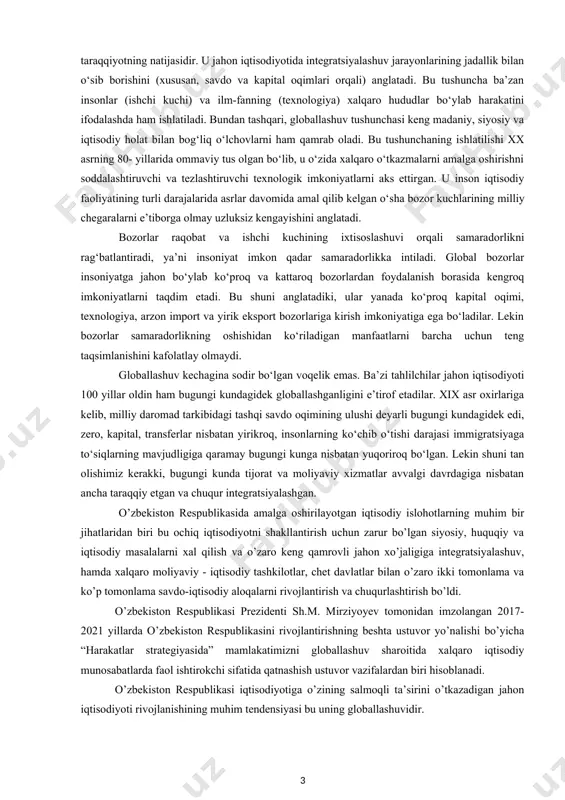 xalqaro iqtisodiy munosabatlarda faol ishtirokchi sifatida qatnashish ustuvor vazifalardan biri hisoblanadi. o’zbekiston respublikasi iqtisodiyotiga o’zining salmoqli ta’sirini o’tkazadigan jahon iqtisodiyoti rivojlanishining muhim tendensiyasi bu uning globallashuvidir. 1.“jahon iqtisodiyoti globallashuvi” tushunchasi va uning tasnifi, o’ziga xos xususiyatlari a.vahobov ta‘kidlashicha, jahon iqtisodiyotiga keng va tor ma‘nolarda ta‘rif berish mumkin . keng ma‘noda jahon iqtisodiyoti - bu milliy iqtisodiyotlar yig’indisi sifatidagi tizim hisoblansa, tor ma‘noda - bu milliy iqtisodiyotlarning tashqi dunyoga tovarlar, xizmatlar va iqtisodiy resurslar yetkazib beruvchi qismlarini qamrab oluvchi tizimdir. jahon iqtisodiyotiga berilgan tor ma‘nodagi ta‘rif iqtisodiy nazariyadagi sotiladigan mahsulotlar va omillar tushunchasiga mos keladi. ma‘lumki, sotiladigan mahsulotlar va omillarga asoslangan xo’jalik aloqalari yuzlab milliy xo’jaliklarni jahon iqtisodiyoti deb ataladigan bir tizimga birlashtirishini e‘tiborga olish lozim. ilmiy va o’quv adabiyotlarda jahon iqtisodiyoti yoki jahon xo’jaligi tushunchalari mustahkam kirib bo’ldi, biroq uning mazmuni turlicha talqin qilinadi. ayrim mutaxassislar jahon iqtisodiyotini barcha mamlakatlarning o’zaro bog’langan milliy xo’jaliklari majmui sifatida ifodalaydi, boshqa mutaxassislar esa …