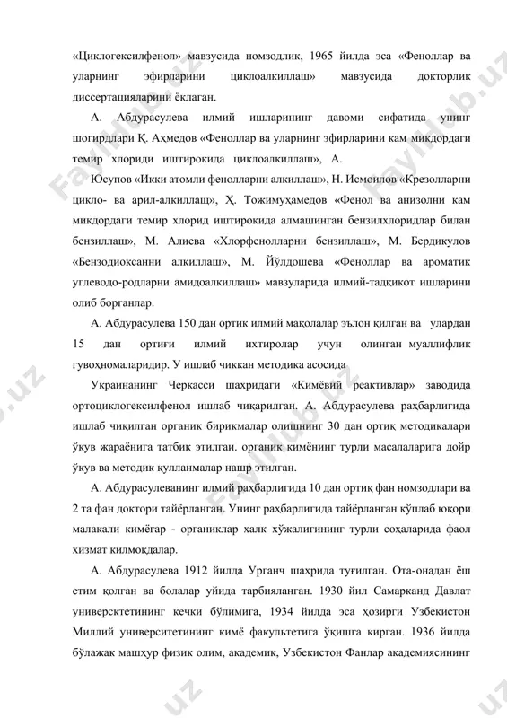 мли фенолларни алкиллаш», н. исмоилов «крезолларни цикло- ва арил-алкиллащ», ҳ. тожимуҳамедов «фенол ва анизолни кам микдордаги темир хлорид иштирокида алмашинган бензилхлоридлар билан бензиллаш», м. алиева «хлорфенолларни бензиллаш», м. бердикулов «бензодиоксанни алкиллаш», м. йўлдошева «феноллар ва ароматик углеводо-родларни амидоалкиллаш» мавзуларида илмий-тадқикот ишларини олиб борганлар. а. абдурасулева 150 дан ортик илмий мақолалар эълон қилган ва улардан 15 дан ортиғи илмий ихтиролар учун олинган муаллифлик гувоҳномаларидир. у ишлаб чиккан методика асосида украинанинг черкасси шахридаги «кимёвий реактивлар» заводида ортоциклогексилфенол ишлаб чиқарилган. а. абдурасулева раҳбарлигида ишлаб чиқилган органик бирикмалар олишнинг 30 дан ортиқ методикалари ўкув жараёнига татбик этилгаи. органик кимёнинг турли масалаларига дойр ўкув ва методик қулланмалар нашр этилган. а. абдурасулеванинг илмий раҳбарлигида 10 дан ортиқ фан номзодлари ва 2 та фан доктори тайёрланган. унинг раҳбарлигида тайёрланган кўплаб юқори малакали кимёгар - органиклар халк хўжалигининг турли соҳаларида фаол хизмат килмоқдалар. а. абдурасулева 1912 йилда урганч шаҳрида туғилган. ота-онадан ёш етим қолган ва болалар уйида тарбияланган. …