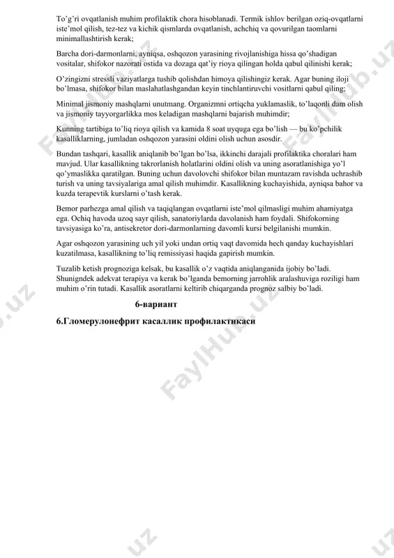 lari ham mavjud. ular kasallikning takrorlanish holatlarini oldini olish va uning asoratlanishiga yo’l qo’ymaslikka qaratilgan. buning uchun davolovchi shifokor bilan muntazam ravishda uchrashib turish va uning tavsiyalariga amal qilish muhimdir. kasallikning kuchayishida, ayniqsa bahor va kuzda terapevtik kurslarni o’tash kerak. bemor parhezga amal qilish va taqiqlangan ovqatlarni iste’mol qilmasligi muhim ahamiyatga ega. ochiq havoda uzoq sayr qilish, sanatoriylarda davolanish ham foydali. shifokorning tavsiyasiga ko’ra, antisekretor dori-darmonlarning davomli kursi belgilanishi mumkin. agar oshqozon yarasining uch yil yoki undan ortiq vaqt davomida hech qanday kuchayishlari kuzatilmasa, kasallikning to’liq remissiyasi haqida gapirish mumkin. tuzalib ketish prognoziga kelsak, bu kasallik o’z vaqtida aniqlanganida ijobiy bo’ladi. shunigndek adekvat terapiya va kerak bo’lganda bemorning jarrohlik aralashuviga roziligi ham muhim o’rin tutadi. kasallik asoratlarni keltirib chiqarganda prognoz salbiy bo’ladi. 6-вариант 6.гломерулонефрит касаллик профилактикаси image1.jpeg image2.jpeg image3.jpeg