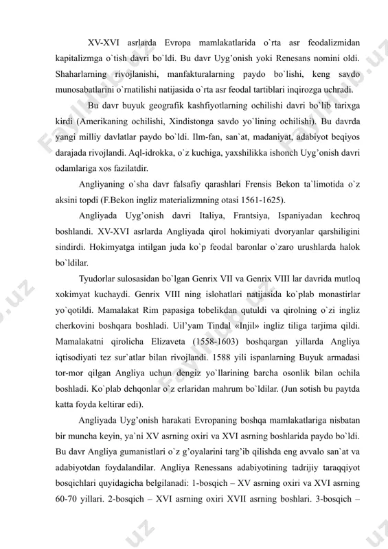 da uyg’onish harakati evropaning boshqa mamlakatlariga nisbatan bir muncha keyin, ya`ni xv asrning oxiri va xvi asrning boshlarida paydo bo`ldi. bu davr angliya gumanistlari o`z g’oyalarini targ’ib qilishda eng avvalo san`at va adabiyotdan foydalandilar. angliya renessans adabiyotining tadrijiy taraqqiyot bosqichlari quyidagicha belgilanadi: 1-bosqich – xv asrning oxiri va xvi asrning 60-70 yillari. 2-bosqich – xvi asrning oxiri xvii asrning boshlari. 3-bosqich – xvii asrning boshlari (aniqrog’i 1616 yildan) shu asrning 40-yillarigacha. bu bosqichlarning har biri o`ziga xos xususiyatlarga egadir. birinchi bosqichda gumanistlar antik dunyo madaniyatini qiziqib o`rganadilar, uning hayotbaxsh taraqqiyparvar g’oyalarini targ’ib qiladilar, shuningdek, o`rta asrlar moralitesidan foydalanib tragediya va komediya janrini yaratadilar. ikkinchi bosqichda angliya gumanistik adabiyoti gullab yashnaydi, uning ulug’ namoyandalari etishadi va ular davrning muhim ijtimoiy muammolarini ko`taradilar. uchinchi bosqich teatrlarning yopilishi va renessans g’oyalarining tanazzuli bilan tavsiflanadi. angliya uyg’onish adabiyoti uchun eng xarakterli bo`lgan adabiy tur, bu – dramatik turdir. biroq xv-xvii asrlarda epik turda ham …