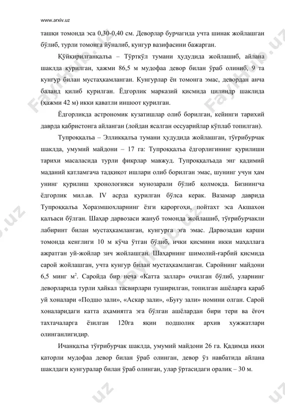 рилган, натижада девор қалинлиги 7 м бўлган (мил.ав. iv-iii асрларга оид). iii–қурилиш даври – хивада маданий ҳаёт юксалади, ғарбий девор марказида арк қад кўтаради, бу ривожланиш милодий iv асргача давом этади. ташқи томондан деворга қўшимча девор қурилиши давом этиб, унинг қалинлиги 9 метрга етади. ташқи девордаги кунгурда ҳам таъмир ишлари олиб борилган, натижада тўғрибурчакли кунгур айлана шаклга айланиб қолган. демак, антик даврда ичанқалъа савдо ҳунармандчилик маркази бўлиши билан бирга ҳарбий чегара вазифасини ҳам бажарган. хазорасп – хоразм воҳасининг жанубий дарвозаси бўлиб, энг қадимий шаҳарлардан биридир. ёдгорлик текисликка қурилган, унинг режалаштирилиши тўрт томони тенг (10,8 га), қадимда икки қаторли девор билан ўраб олинган, улар ўртасида кенглиги 2,10 м бўлган йўлак ўтган. шаҳарнинг жанубий-шарқий бурчагида арк жойлашган (ҳажми 40х40 м). ёдгорликнинг қурилиш тарихи тўғрисида ягона илмий фикр ҳанузгача мавжуд эмас, бунга археологик қазиш ишларининг энг қадимий маданий қатламгача олиб борилмаганлигидир. 1958–1960 йилларда хоразм археология-этнография экспедицияси ходимлари, 1997, 2000, 2003 йилларда хоразм маъмун …