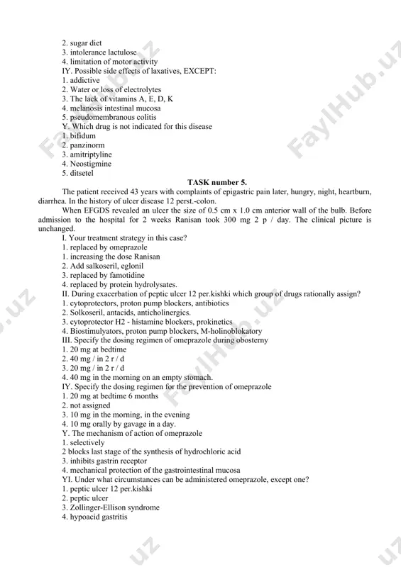 or 4. enterocolitis 5. acute pancreatitis ii. specify the drug of choice for treatment of constipation in this case: 1. bisacodyl 2. normase 3. bran 4. senade 5. vaseline oil iii. possible causes for constipation, except: 1. intestinal dysbiosis 2. sugar diet 3. intolerance lactulose 4. limitation of motor activity iy. possible side effects of laxatives, except: 1. addictive 2. water or loss of electrolytes 3. the lack of vitamins a, e, d, k 4. melanosis intestinal mucosa 5. pseudomembranous colitis y. which drug is not indicated for this disease 1. bifidum 2. panzinorm 3. amitriptyline 4. neostigmine 5. ditsetel task number 5. the patient received 43 years with complaints of epigastric pain later, hungry, night, heartburn, diarrhea. in the history of ulcer disease 12 perst.-colon. when efgds revealed an ulcer the size of 0.5 cm x 1.0 cm anterior wall of the bulb. before admission to the hospital for …