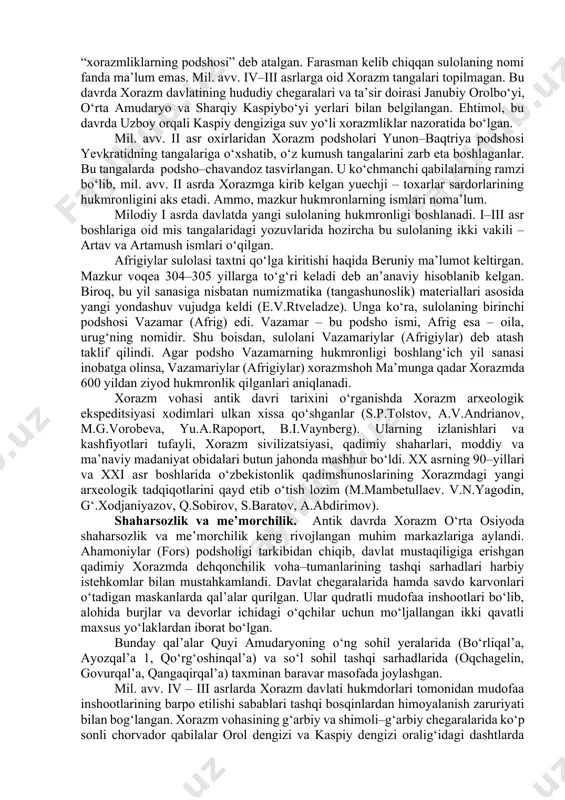 hamda kushon saltanati tarkibiga kirmadi; · xorazm kang‘ davlatining tarkibiy qismi va uning markazi bo‘lmagan; · xorazm tarixida qang‘, kanguy madaniyati, davri hukm surgan degan qarashlar eskirib, ilmiy adabiyotlarda rad etildi. antik davri xorazm davlatining boshqaruv shakli podsho hokimiyatidan iborat edi. arrianning asarida aleksandr xuzuriga yetib kelgan farasman “xorazmliklarning podshosi” deb atalgan. farasman kelib chiqqan sulolaning nomi fanda ma’lum emas. mil. avv. iv–iii asrlarga oid xorazm tangalari topilmagan. bu davrda xorazm davlatining hududiy chegaralari va ta’sir doirasi janubiy orolbo‘yi, o‘rta amudaryo va sharqiy kaspiybo‘yi yerlari bilan belgilangan. ehtimol, bu davrda uzboy orqali kaspiy dengiziga suv yo‘li xorazmliklar nazoratida bo‘lgan. mil. avv. ii asr oxirlaridan xorazm podsholari yunon–baqtriya podshosi yevkratidning tangalariga o‘xshatib, o‘z kumush tangalarini zarb eta boshlaganlar. bu tangalarda podsho–chavandoz tasvirlangan. u ko‘chmanchi qabilalarning ramzi bo‘lib, mil. avv. ii asrda xorazmga kirib kelgan yuechji – toxarlar sardorlarining hukmronligini aks etadi. ammo, mazkur hukmronlarning ismlari noma’lum. milodiy i asrda davlatda yangi …