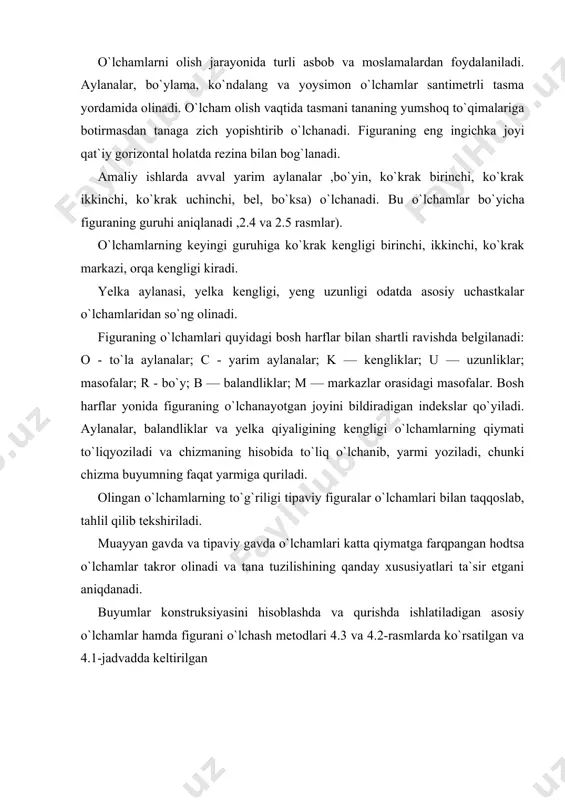 asining balandligi bnв poldan bo`yin nuqtasigacha masofa vertikal bo`yicha o`lchanadi. 11 orqa qo`ltiq osti burchagining balandligi qltrb poldan vertikal bo`yicha orqa qo`ltiq osti burchagigacha masofa. 13 bo`yin aylanasi bna santimetr tasmasining ostki cheti bo`yin nuqtasiga yotqiziladi. yondan va olddan tasma bo`yin asosidan o`tib o`mrov nuqtasida biriktiriladi 14 ko`krak aylanasi birinchi ka1 tasma kuraklarga yotqiziladi. orqadan tasma gorizontal holda ustki cheti bilan qo`ltiq osti chuqurining orqa burchaklariga urinib o`tadi. oldda tasma ko`krak bezlari ustidan o`tib o`ng tomonda biriktiriladi. 15 ko`krak aylanasi ikkinchi ka2 tasma kuraklarga gorizontal yotqiziladi. ustki cheti bilan qo`ltiq osti chuqurligining orqa burchaklariga urinib, qo`ltiq ta-gidan og`ma ravishda o`tadi. oldda tasma ko`krak bezlarining uchidan o`tib o`ng tomonda biriktiriladi. birinchi va ikkinchi ko`krak aylanalari orqada tasmani siljitmay birinketin uzluksiz o`lchanadi. 16 ko`krak aylanasi uchinchi ka3 tasma tana atrofidan ko`krak nuqtalari ustidan gorizontal bo`yicha o`tib o`ng tomonda birik​tiriladi. 17 ko`krak aylanasi to`rtinchi ka4 faqat ayollarda o`lchanadi. tasma ko`krak ostidan gorizontal ra​vishda …