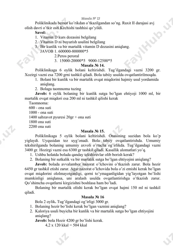 irishdi. tug’ilgandagi vazni 3200 gr. xozirgi vazni esa 7200 grni tashkil qiladi. bola tabiiy usulda ovqatlantirilmoqda. 1. bolani bir kunlik va bir martalik ovqat miqdorini hajmiy usul yordamida aniqlang. 1. bolaga taomnoma tuzing javob: 6 oylik bolaning bir kunlik sutga bo’lgan ehtiyoji 1000 ml, bir martalik ovqat miqdori esa 200 ml ni tashkil qilishi kerak taomnoma: 600 - ona suti 1000 - ona suti 1400 sabzavot pyuresi 20gr + ona suti 1800 ona suti 2200 ona suti masala № 15. poliklinikaga 5 oylik bolani keltirishdi. onasining suzidan bola ko’p yiglaydi. uyqusidan tez uyg’onadi. bola tabiiy ovqatlantirishda. umumiy tekshirilganda bolaning umumiy axvoli o’rtacha og’irlikda. tug’ilgandagi vazni 3400 gr. hozirgi vazni esa 6300 gr tashkil qiladi. kasallik alomatlari yo’q. 0. ushbu holatda bolada qanday tekshiruvlar olib borish kerak? 0. bolaning bir sutkalik va bir martalik sutga bo’lgan ehtiyojini aniqlang? javob: bolada avvalambor nazorat o’lchovini o’tkazish zarur. bola hozir 6450 gr tashkil etishi …