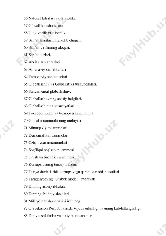 il etish va fikrlarga izox berish. 4. parmenid va melesning borliq xaqidagi qarashlaridagi farqlar va umumiylikni aniklash (melesning borlik haqida nomli asari asosida). 5. sharq mutaffakkirlarining borliq haqidagi qarashlari tasnifi (al forobiyning siyosat falsafasi, “fozil odamlar shaxri”, a. nasafiyning “zub-atul xaqoyiq” asarlari asosida). 6. platon ontologiyasining teistik (metafizik)jixatini timey dialogidagi g‘oyalari asosida taxlil etish. 7. noklassik ontologiyaning yo‘nalishlari va mohiyati bo‘yicha esse tayyorlash (m.xaydeggerning “borliq va vaqt” asari asosida). 8. aristotel, forobiy va kantning ontologiyasida kategoriyalar tasnifini qiyosiy taxlili 9. tabiatshunoslikning zamonaviy konsepsiyalari 10. a.fitratning “oila asari”da oila qurish tartiblari va farzand tarbiyasi, “raxbari najot” risolasining “baxtsiz odamlarning ikki toifasiga” oid qarashlari 11. avloniyning “madaniyat to‘lqinlari” maqolasi va e.tofflerning “uchinchi tulqin” asarini qiyosiy taxlil etish. 12. axborotlashgan jamiyat va uning istiqbollari mavzusida esse tayyorlash (a. toynbi, e. toffler, s. xantington asarlarining qiyosiy taxlili asosida) 13. global jarayonlar dialektikasi 14. globallashuv, globalistika va barqaror taraqqiyot tushunchalarining o‘zaro aloqasi va farqi 15. …