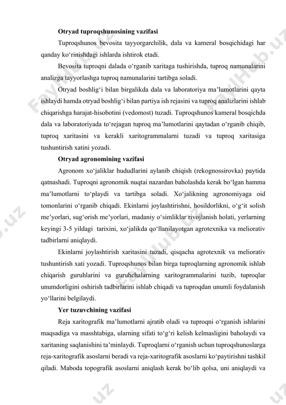 ala va laboratoriya maʼlumotlarini qayta ishlaydi hamda otryad boshlig‘i bilan partiya ish rejasini va tuproq analizlarini ishlab chiqarishga harajat-hisobotini (vedomost) tuzadi. tuproqshunos kameral bosqichda dala va laboratoriyada to‘rejagan tuproq maʼlumotlarini qaytadan o‘rganib chiqib, tuproq xaritasini va kerakli xaritogrammalarni tuzadi va tuproq xaritasiga tushuntirish xatini yozadi. otryad agronomining vazifasi agronom xo‘jaliklar hududlarini aylanib chiqish (rekognossirovka) paytida qatnashadi. tuproqni agronomik nuqtai nazardan baholashda kerak bo‘lgan hamma maʼlumotlarni to‘playdi va tartibga soladi. xo‘jalikning agronomiyaga oid tomonlarini o‘rganib chiqadi. ekinlarni joylashtirishni, hosildorlikni, o‘g‘it solish meʼyorlari, sug‘orish meʼyorlari, madaniy o‘simliklar rivojlanish holati, yerlarning keyingi 3-5 yildagi tarixini, xo‘jalikda qo‘llanilayotgan agrotexnika va meliorativ tadbirlarni aniqlaydi. ekinlarni joylashtirish xaritasini tuzadi, qisqacha agrotexnik va meliorativ tushuntirish xati yozadi. tuproqshunos bilan birga tuproqlarning agronomik ishlab chiqarish guruhlarini va guruhchalarning xaritogrammalarini tuzib, tuproqlar unumdorligini oshirish tadbirlarini ishlab chiqadi va tuproqdan unumli foydalanish yo‘llarini belgilaydi. yer tuzuvchining vazifasi reja xaritografik maʼlumotlarni ajratib oladi va tuproqni o‘rganish ishlarini maqsadiga va masshtabiga, ularning …