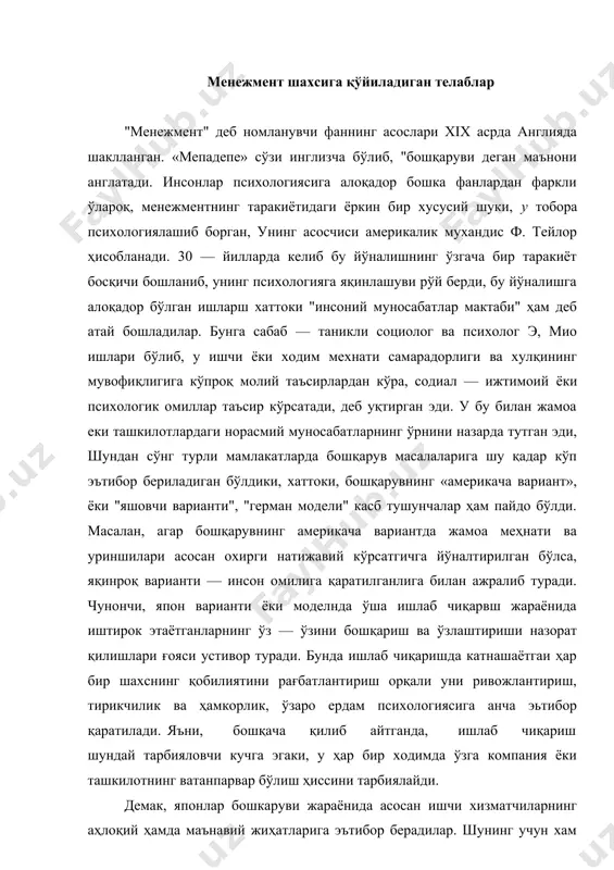 ясига анча эьтибор қаратилади. яъни, бошқача қилиб айтганда, ишлаб чиқариш шундай тарбияловчи кучга эгаки, у ҳар бир ходимда ўзга компания ёки ташкилотнинг ватанпарвар бўлиш ҳиссини тарбиялайди. демак, японлар бошкаруви жараёнида асосан ишчи хизматчиларнинг аҳлоқий ҳамда маънавий жиҳатларига эътибор берадилар. шунинг учун хам кимнидир ишга қабул қилаётганда, биринчи навбатда маъмурият ўша даъвогарнинг жамоага қўшилиб кета олиш қобилияти, яхши олишга ва хар қандай қийинчиликдарга дош бера олиши қобилиятига кўпроқ аҳамият бериб, текширув ўтказади. жахон тажрибасига таянган холда шуни қайд этиш мумкин, менежмент психологияси бошқарувчи — менежерларга самарали фаолиятни таъминловчи барча психологик омилларни, . жумладан, жамоаларда индиввдуал ҳамда группавий карорлар к;абул қилиш хусусиятларини, лидерлик масалалари, меҳнат мотивлари, нормалари ва қадриятлари масалалари билан бир қаторда ижтимоий психологияга таъллуқли бўлган жамоалардаги аҳлоқий — психологик муҳит, мулоқот масалалашиш, мехнат психологиясига тегишли ҳисобланган мехнат фаолиятни таҳлил этиш, мехнатнинг унумдорлиги таъминловчи функционал ҳолатлар, иш жойига қўйиладиган психологик талаблар, меҳнатнинг ишончли ва нуқсонларсиз бўлишини таъминловчи инсонга боғлиқ омиллар мазмуни …