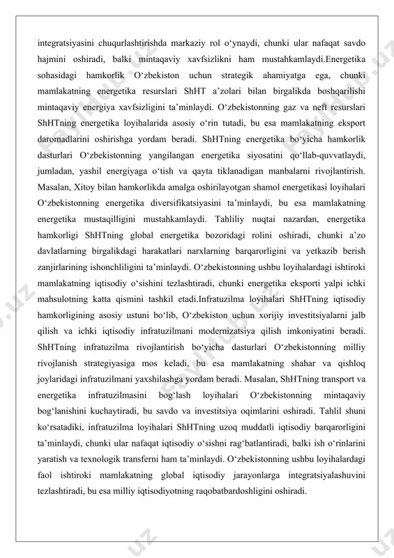 uchun xorijiy investitsiyalarni jalb qilish va ichki iqtisodiy infratuzilmani modernizatsiya qilish imkoniyatini beradi. shhtning infratuzilma rivojlantirish bo‘yicha dasturlari o‘zbekistonning milliy rivojlanish strategiyasiga mos keladi, bu esa mamlakatning shahar va qishloq joylaridagi infratuzilmani yaxshilashga yordam beradi. masalan, shhtning transport va energetika infratuzilmasini bog‘lash loyihalari o‘zbekistonning mintaqaviy bog‘lanishini kuchaytiradi, bu savdo va investitsiya oqimlarini oshiradi. tahlil shuni ko‘rsatadiki, infratuzilma loyihalari shhtning uzoq muddatli iqtisodiy barqarorligini ta’minlaydi, chunki ular nafaqat iqtisodiy o‘sishni rag‘batlantiradi, balki ish o‘rinlarini yaratish va texnologik transferni ham ta’minlaydi. o‘zbekistonning ushbu loyihalardagi faol ishtiroki mamlakatning global iqtisodiy jarayonlarga integratsiyalashuvini tezlashtiradi, bu esa milliy iqtisodiyotning raqobatbardoshligini oshiradi. shht bank va investitsiya tashabbuslarida o‘zbekistonning ishtiroki o‘zbekistonning shht bank va investitsiya tashabbuslaridagi ishtiroki mamlakatning moliyaviy integratsiyasini chuqurlashtirish va xorijiy investitsiyalarni jalb qilish uchun muhimdir. shhtning bank hamkorligi mexanizmlari, jumladan, shht banklararo konsorsiumi, o‘zbekistonning investitsiya loyihalarini moliyalashtirishga yordam beradi, bu esa mamlakatning iqtisodiy rivojlanishini rag‘batlantiradi. o‘zbekistonning shht rivojlanish bankini tashkil etish bo‘yicha tashabbuslari mintaqaviy …