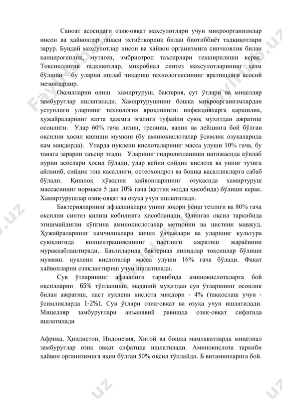 батан содда ишлаб чиқариш технологияси йил давомида амалга ошириладиган микроорганизмлар; уни автоматлаштириш имконияти; в) юқори оқсил (60-70% гача) ва витаминлар, шунингдек микроб препаратларидаги углеводлар, липидлар; г) таққослашда муҳим аминокислоталарнинг юқори миқдори ўсимлик оқсиллари билан; э) кимёвий таъсирга йўналтирилган генетик таъсир қилиш эҳтимоли оқсил ва витаминни яхшилаш учун микроорганизмларнинг таркиби маҳсулот қийматларидир. саноат асосидаги озиқ-овқат маҳсулотлари учун микроорганизмлар инсон ва ҳайвонлар танаси эҳтиёткорлик билан биотиббиёт тадқиқотлари зарур. бундай маҳсулотлар инсон ва хайвон организмига синчковлик билан канцерогенлик, мутаген, эмбриотроп таъсирлари текширилиши керак. токсикологик тадқиқотлар, микробиал синтез маҳсулотларининг ҳазм бўлиши – бу уларни ишлаб чиқариш технологиясининг яратишдаги асосий мезонлардир. оқсилларни олиш хамиртуруш, бактерия, сут ўтлари ва мицелляр замбуруғлар ишлатилади. хамиртурушнинг бошқа микроорганизмлардан устунлиги уларнинг технология яроқлилиги: инфекцияларга қаршилик, ҳужайраларнинг катта ҳажмга эгалиги туфайли суюқ мухитдан ажратиш осонлиги. улар 60% гача лизин, треонин, валин ва лейцинга бой бўлган оқсилни ҳосил қилиши мумкин (бу аминокислоталар ўсимлик озуқаларида кам миқдорда). уларда нуклеин кислоталарнинг масса улуши 10% …