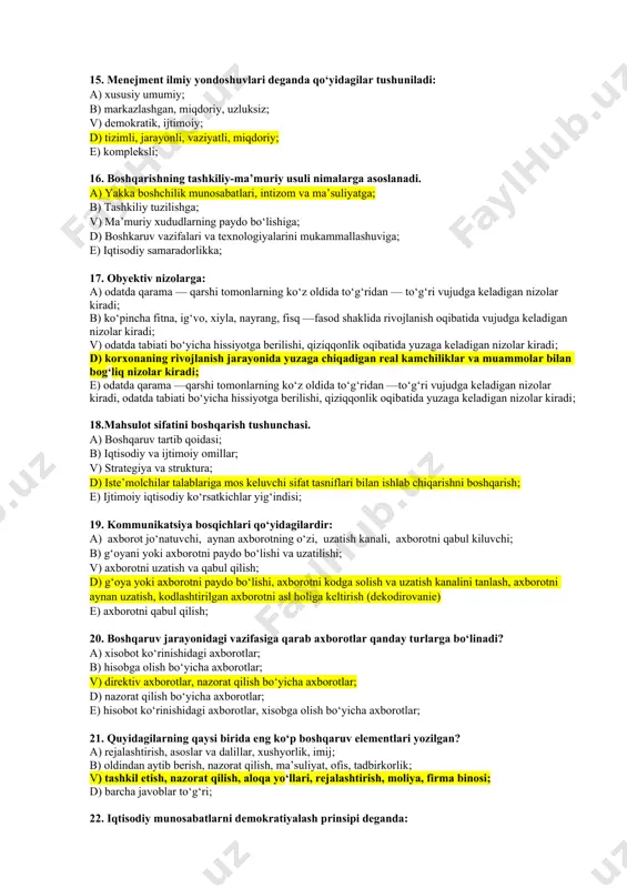 yechim tanlash; v) muammolarni o‘rganish; d) erishilgan natijalarga baho berish; e) muammolarni o‘rganish va erishilgan natijalarga baho berish; 14. quyida qayd qilingan funksiyalarning qaysi biri boshqarishning ma’naviy-ma’rifiy funksiyasiga kiradi: a) foyda olishni ta’minlash; b) xodimlarning sotsial ehtiyojlarini qondirish; v) boshqarish apparati xodimlari o‘rtasida ma’suliyatlarni belgilash; d) xodimlarda halollikni, adolat tuyg‘usini tarbiyalashga xizmat qilish; e) xodimlarning sotsial ehtiyojlarini qondirish, xodimlarda halollikni, adolat tuyg‘usini tarbiyalashga xizmat qilish; 15. menejment ilmiy yondoshuvlari deganda qo‘yidagilar tushuniladi: a) xususiy umumiy; b) markazlashgan, miqdoriy, uzluksiz; v) demokratik, ijtimoiy; d) tizimli, jarayonli, vaziyatli, miqdoriy; e) kompleksli; 16. boshqarishning tashkiliy-ma’muriy usuli nimalarga asoslanadi. a) yakka boshchilik munosabatlari, intizom va ma’suliyatga; b) tashkiliy tuzilishga; v) ma’muriy xududlarning paydo bo‘lishiga; d) boshkaruv vazifalari va texnologiyalarini mukammallashuviga; e) iqtisodiy samaradorlikka; 17. obyektiv nizolarga: a) odatda qarama — qarshi tomonlarning ko‘z oldida to‘g‘ridan — to‘g‘ri vujudga keladigan nizolar kiradi; b) ko‘pincha fitna, ig‘vo, xiyla, nayrang, fisq —fasod shaklida rivojlanish oqibatida vujudga keladigan …