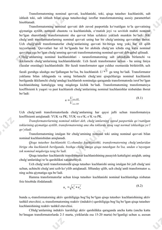 uqori, o‘rtacha va past kuchlanishli chulg‘amlarni qisqacha yuk, o‘k va pk deb belgilash qabul qilingan. past kuchlanishli ajratilgan chulg‘amli transformatorlar bitta kuchaytiruvchi transformatorga bir nechta generatorlarni ulash imkonini beradi, o‘z ehtiyojini ta’minlash sxemalarida, shuningdek qisqa tutashuv tokining kattaligini cheklash maqsadida, pasaytiruvchi nimstansiyalarda ham keng qo‘llaniladi. transformatorning nominal quvvati, kuchlanishi, toki, qisqa tutashuv kuchlanishi, salt ishlash toki, salt ishlash bilan qisqa tutashuvdagi isroflar transformatorning asosiy parametrlari hisoblanadi. transformatorning nominal quvvati deb zavod pasportida ko‘rsatilgan to‘la quvvatining qiymatiga aytilib, nominal chastota va kuchlanishda, o‘rnatish joyi va sovitish muhiti nominal bo‘lgan sharoitlarda transformatorni shu quvvat bilan uzluksiz yuklash mumkin bo‘ladi. ikki chulg‘amli transformatorlarning nominal quvvati uning har bir chulg‘amining quvvatidan iborat. uch chulg‘amli transformatorlar chulg‘amlarining quvvati bir-biriga teng yoki har xil qilib tayyorlanadi. quvvatlari har xil bo‘lganda har bir alohida chulg‘am ichida eng katta nominal quvvatga ega bo‘lgan chulg‘amning quvvati transformatorning nominal quvvati deb qabul qilinadi. chulg‘amlarning nominal kuchlanishlari - taransformatorning salt ishlashida …