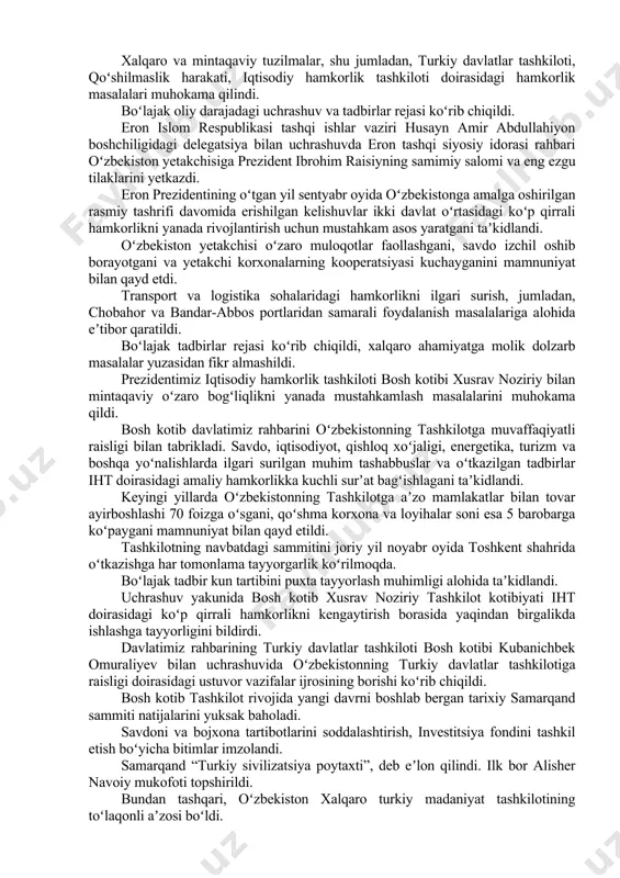 samimiy salomi va tilaklarini yetkazdi. oʻzbekiston – ozarbayjon strategik sheriklik munosabatlarini yanada rivojlantirish masalalari koʻrib chiqildi. oliy darajadagi kelishuvlarni amalga oshirishga alohida eʼtibor qaratildi. oʻzaro savdoning oshib borayotgani, avtomobillar ishlab chiqarish, paxta-toʻqimachilik va ipakchilik klasterlarini tashkil etish borasidagi kooperatsiya loyihalarining borishi mamnuniyat bilan qayd etildi. bundan tashqari, neft-gaz va kimyo sanoati boʻyicha yirik loyihalar ishlab chiqilmoqda. qoʻshma investitsiya fondi tashkil etilmoqda. xalqaro va mintaqaviy tuzilmalar, shu jumladan, turkiy davlatlar tashkiloti, qoʻshilmaslik harakati, iqtisodiy hamkorlik tashkiloti doirasidagi hamkorlik masalalari muhokama qilindi. boʻlajak oliy darajadagi uchrashuv va tadbirlar rejasi koʻrib chiqildi. eron islom respublikasi tashqi ishlar vaziri husayn amir abdullahiyon boshchiligidagi delegatsiya bilan uchrashuvda eron tashqi siyosiy idorasi rahbari oʻzbekiston yetakchisiga prezident ibrohim raisiyning samimiy salomi va eng ezgu tilaklarini yetkazdi. eron prezidentining oʻtgan yil sentyabr oyida oʻzbekistonga amalga oshirilgan rasmiy tashrifi davomida erishilgan kelishuvlar ikki davlat oʻrtasidagi koʻp qirrali hamkorlikni yanada rivojlantirish uchun mustahkam asos yaratgani taʼkidlandi. oʻzbekiston yetakchisi oʻzaro muloqotlar …