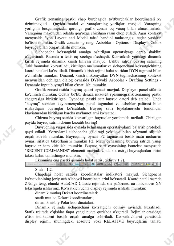ba'zi buyruqlar uchun menyuda qisqa klavishlar mavjud. ko'pgina buyruqlar asboblar paneli tugmalari yordamida chaqirilishi mumkin. asboblar paneli ro'yxati har qanday panelning kontekst menyusidan chaqiriladi. barcha asboblar paneli suzuvchi. ekranning chap tomoniga, chizma paneli, odatdadraw, primitivlarni chizish uchun asboblar tugmalari bilan biriktirilgan. ekranning o'ng tomoniga modify(tahrirlash) paneli biriktirilgan. bu ibtidoiy tartibga solish vositalari beradi. yuqoridagi chap burchakdagi rasmda ish joylari paneli joylashtirilgan. uning yordami bilan biz operatsion rejimlarni o'rnatamiz: 2d chizish va yo'q qilish, 3d modellashtirish, autocad classic. grafik zonaning pastki chap burchagida to'rtburchaklar koordinatali xy tizimimavjud . quyida model va varaqlarning yorliqlari mavjud. varaqning yorlig'ini bosganingizda, qorong'i grafik zonasi oq varaq bilan almashtiriladi. varaqning makonidan odatda qog'ozga chizilgan rasm chop etiladi. agar kontekst menyusida "yon layout and model tabs" bandini tanlasangiz, teglar yashirin bo'lishi mumkin. grafik zonasining rangi asboblar - options - display - colors buyrug'i bilan o'zgartirilishi mumkin. sichqoncha ko'rsatgichi amalga oshirilgan operatsiyaga qarab shaklini o'zgartiradi. rasmda u tekis …