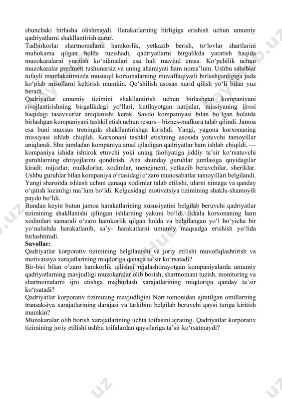 iga siqib qo‘yilgan xodimlar qarshilik ko‘rsata boshlaydi. insonlar ularni qilishga majbur etgan narsalarga qaraganda o‘z istaklariga mos keladigan narsalarni yaxshi qilishadi. qadriyatlar tizimini bilish korxonada yuz berayotgan barcha tub jarayonlarni tushunish imkonini beradi. amaliyot. toshkentdagi savdo kompaniyasi rahbariyati sanoat asbab-uskunalari tovarining bir turini ishlab chiqaruvchi zavod bilan birlashishga qaror qildi. ikkala korxonaning ham direktorlari va xodimlari ish jarayonida uzviy aloqada bo‘lishdi, ikkala korxonaning ham yagona kompaniya doirasidagi qo‘shma faoliyat haqidagi tasavvurlari shunchalik har xil bo‘lib chiqdiki, hatto birlashishning maqsadga muvofiqligini shubha ostiga qo‘ydi. ana shunday birlashish samarasiz bo‘lib chiqqan holatlarga ko‘plab misollar keltirish mumkin. muvaffaqiyatsiz chiqqan integratsiyaning asosiy sababi sifatida ko‘pincha ishtirokchi korxonalarning korporativ madaniyatlaridagi farqlar tilga olinadi. qadriyatlar xodimlarning xatti- harakatini belgilab beradi, shuning uchun agar qadriyatlar mos kelmasa, u holda har bir korxona xodimlarining faoliyati turli yo‘nalishlarga ega bo‘ladi. natijada korxonalar kelisha olishmaydi, samarali o‘zaro hamkorlikka ham erishilmaydi. ular dastlab birlashib, so‘ngra esa tarqalib vaqtni va pulni boy …