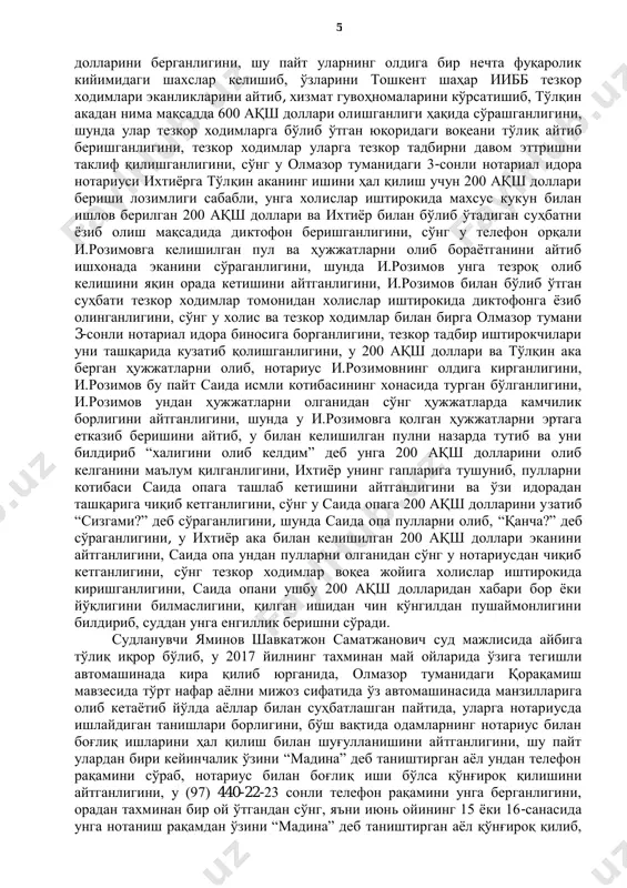 гини, у тўлқин акадан шахсини тасдиқловчи ҳужжатларини олиб бир ўзи нотариуснинг олдига, яъни нотариал идорага кирганлигини, қолганлар эса ташқарида қолганлигини, у нотариал идорага кирганидан ўнг девор бўйлаб жойлашган нотариуснинг хонасига кириб унга телефон орқали гаплашилган масала, яъни 1-сонли тергов ҳибсхонасига кириб нотариал ҳаракатни амалга ошириш масаласида келганлигини айтиб, иш ҳолатини тушунтирганлигини, и.розимов у олиб келган т.ходжаев ва унинг укасини шахсини тасдиқловчи ҳужжатларини кўриб яна бир қанча ҳужжатлар кераклигини айтганлигини, у 4 и.розимовнинг олдида турган калькуляторни узатиб юборишини сўраб, ушбу калькуляторга 300 рақамини ёзиб и.розимовга кўрсатганлигини, шунда и.розимов “қанчаси менга” деганлигини, шунда у 200 рақамини ёзиб кўрсатганлигини, и.розимов “сўмдами” деб сўраганида, у “йўқ” деб, 200 ақш долларини қанча бўлишини калькуляторда ёзиб кўрсатганлигини, и.розимов тўлқин акани ўзини олиб келишини, ундан сўраши ва тушунтириши керак бўлган нарсалари борлигини айтганлигини, шундан сўнг у ташқарига чиқиб тўлқин акани чақириб уни нотариус и.розимовнинг олдига олиб кирганлигини, шунда и.розимов тўлқин акага олиб келиши лозим бўлган бир қанча …