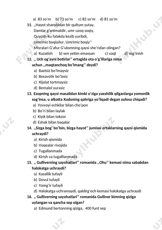 13. ezopning qaysi masalidan kimki o’ziga yaxshilik qilganlarga yomonlik sog’insa, u albatta xudoning qahriga yo’liqadi degan xulosa chiqadi? a) yovvoyi echkilar bilan cho’pon b) bo’ri bilan laylak c) kiyik bilan tokzor d) eshak bilan baqalar 14. ,,sizga bog’ bo’lsin, bizga hayot’’ jumlasi ertaklarning qaysi qismida uchraydi? a) kirish qismida b) voqealar rivojida c) tugallanmada d) kirish va tugalllanmada 15. ,, gulliverning sayohatlari’’ romanida ,,ohu’’ kemasi nima sababdan halokatga uchraydi? a) kasallik tufayli b) dovul tufayli c) yomg’ir tufayli d) halokatga uchramaydi, qaldirg’och kemasi halokatga uchraydi 16. ,, gulliverning sayohatlari’’ romanida gulliver kimning qiziga uylangan va qancha sep olgan? a) edmund bertonning qiziga, 400 funt sep b) jems betsning qiziga, 300 funt sep c) edmund bertonning qiziga, 300 funt sep d) jems betsning qiziga, 400 funt sep 17. ,, gulliverning sayohatlari’’ romanida gulliver kema halokatidan so’ng qaysi mamlakatga kelib qoladi? a) liliputiyaga b) brobdingnegga c) laputaga d) guingngnmlar mamlakatiga 18. ,, …
