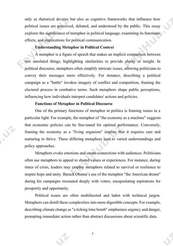 ompetitive and of warlike character, and all political parties are potential rivals and enemies. one of the tactics of hidden manipulation, with the aim of persuasion is the repeated use of the word "victory", the ultimate goal of the policy - "to ensure victory on the battlefield", "strengthen the foundation for victory" based on the research in the use of metaphor, we can say with certainty that the metaphor is a method of promoting linguistic thinking, creative perception of the world. any metaphor serves as a means of implementing the knowledge of the mechanism, since it is formed by means of thought, it contributes to the successful perception of new knowledge. metaphors are powerful linguistic tools that shape our understanding of complex concepts, particularly in the realm of political discourse. they serve not only as rhetorical devices but also as cognitive frameworks that influence how political issues are perceived, debated, …