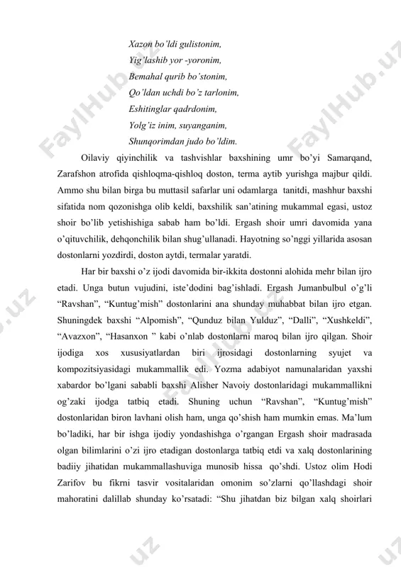 ahal qurib bo’stonim, qo’ldan uchdi bo’z tarlonim, eshitinglar qadrdonim, yolg’iz inim, suyanganim, shunqorimdan judo bo’ldim. oilaviy qiyinchilik va tashvishlar baxshining umr bo’yi samarqand, zarafshon atrofida qishloqma-qishloq doston, terma aytib yurishga majbur qildi. ammo shu bilan birga bu muttasil safarlar uni odamlarga tanitdi, mashhur baxshi sifatida nom qozonishga olib keldi, baxshilik san’atining mukammal egasi, ustoz shoir bo’lib yetishishiga sabab ham bo’ldi. ergash shoir umri davomida yana o’qituvchilik, dehqonchilik bilan shug’ullanadi. hayotning so’nggi yillarida asosan dostonlarni yozdirdi, doston aytdi, termalar yaratdi. har bir baxshi o’z ijodi davomida bir-ikkita dostonni alohida mehr bilan ijro etadi. unga butun vujudini, iste’dodini bag’ishladi. ergash jumanbulbul o’g’li “ravshan”, “kuntug’mish” dostonlarini ana shunday muhabbat bilan ijro etgan. shuningdek baxshi “alpomish”, “qunduz bilan yulduz”, “dalli”, “xushkeldi”, “avazxon”, “hasanxon ” kabi o’nlab dostonlarni maroq bilan ijro qilgan. shoir ijodiga xos xususiyatlardan biri ijrosidagi dostonlarning syujet va kompozitsiyasidagi mukammallik edi. yozma adabiyot namunalaridan yaxshi xabardor bo’lgani sababli baxshi alisher navoiy dostonlaridagi …