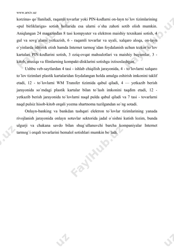 ini sotish, 3 oziq-ovqat mahsulotlari va maishiy buyumlar, 3 - kitob, musiqa va filmlarning kompakt-disklarini sotishga ixtisoslashgan. ushbu veb-saytlardan 4 tasi - ishlab chiqilish jarayonida, 4 - to`lovlarni xalqaro to`lov tizimlari plastik kartalaridan foydalangan holda amalga oshirish imkonini taklif etadi, 12 - to`lovlarni wm transfer tizimida qabul qiladi, 4 — yetkazib berish jarayonida so`mdagi plastik kartalar bilan to`lash imkonini taqdim etadi, 12 - yetkazib berish jarayonida to`lovlarni naqd pulda qabul qiladi va 7 tasi - tovarlarni naqd pulsiz hisob-kitob orqali yozma shartnoma tuzilgandan so`ng sotadi. onlayn-banking va bankdan tashqari elektron to`lovlar tizimlarining yanada rivojlanish jarayonida on​layn sotuvlar sektorida jadal o`sishni kutish lozim, bunda ulgurji va chakana savdo bilan shug`ullanuvchi barcha kompaniyalar internet tarmog`i orqali tovarlarini bemalol sotishlari mumkin bo`ladi.